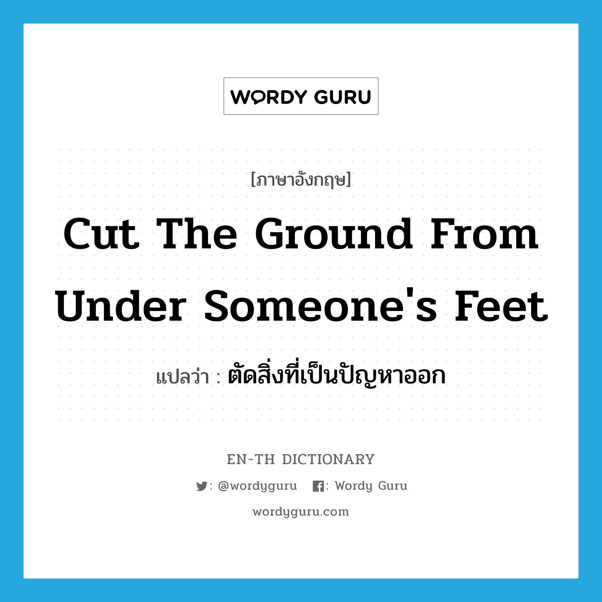 cut the ground from under someone&#39;s feet แปลว่า?, คำศัพท์ภาษาอังกฤษ cut the ground from under someone&#39;s feet แปลว่า ตัดสิ่งที่เป็นปัญหาออก ประเภท IDM หมวด IDM