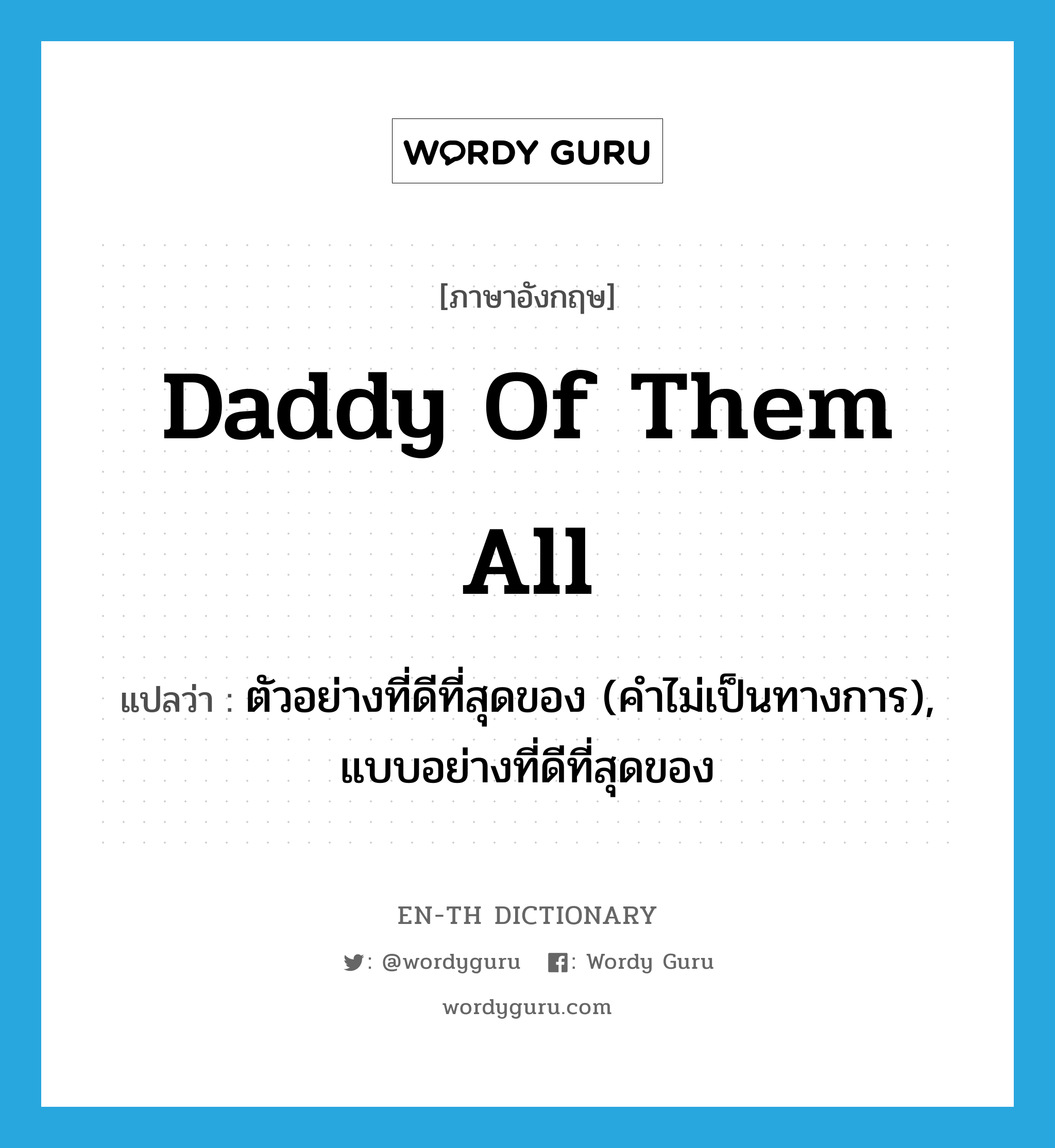 daddy of them all แปลว่า?, คำศัพท์ภาษาอังกฤษ daddy of them all แปลว่า ตัวอย่างที่ดีที่สุดของ (คำไม่เป็นทางการ), แบบอย่างที่ดีที่สุดของ ประเภท IDM หมวด IDM