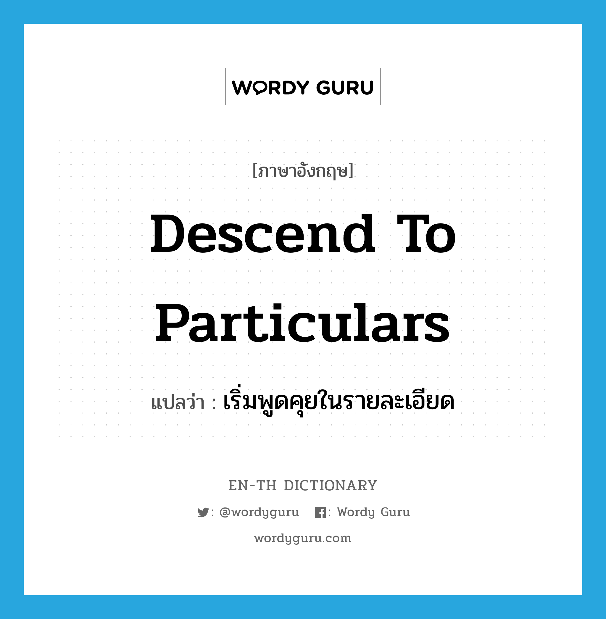 descend to particulars แปลว่า?, คำศัพท์ภาษาอังกฤษ descend to particulars แปลว่า เริ่มพูดคุยในรายละเอียด ประเภท IDM หมวด IDM