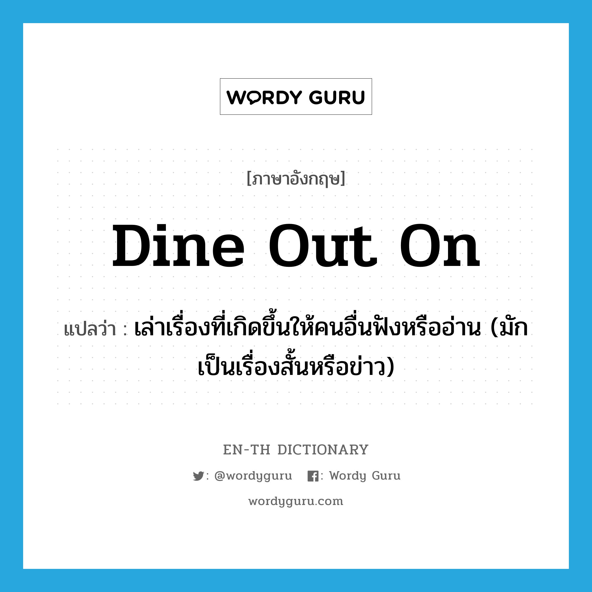 dine out on แปลว่า?, คำศัพท์ภาษาอังกฤษ dine out on แปลว่า เล่าเรื่องที่เกิดขึ้นให้คนอื่นฟังหรืออ่าน (มักเป็นเรื่องสั้นหรือข่าว) ประเภท PHRV หมวด PHRV