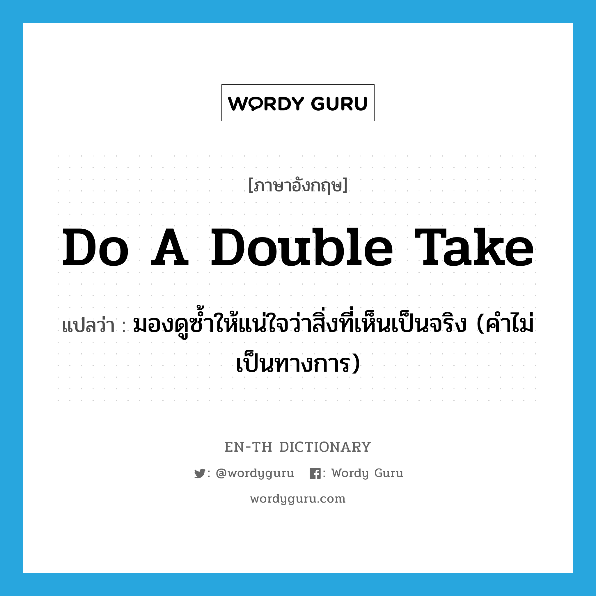 do a double take แปลว่า?, คำศัพท์ภาษาอังกฤษ do a double take แปลว่า มองดูซ้ำให้แน่ใจว่าสิ่งที่เห็นเป็นจริง (คำไม่เป็นทางการ) ประเภท IDM หมวด IDM