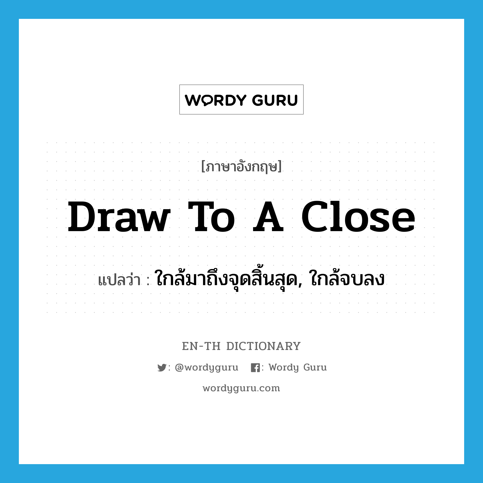 draw to a close แปลว่า?, คำศัพท์ภาษาอังกฤษ draw to a close แปลว่า ใกล้มาถึงจุดสิ้นสุด, ใกล้จบลง ประเภท IDM หมวด IDM