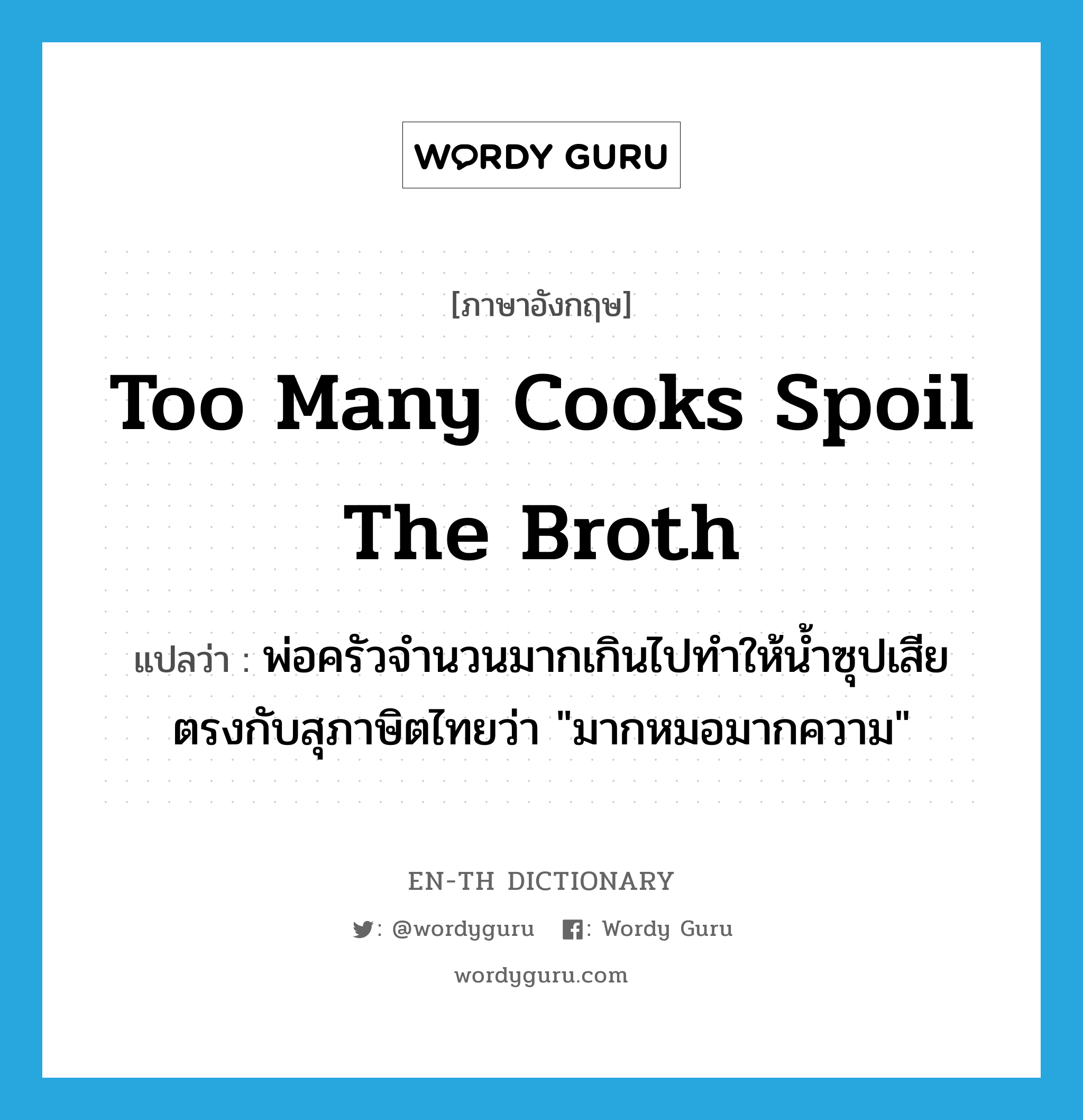 Too many cooks spoil the broth แปลว่า?, คำศัพท์ภาษาอังกฤษ Too many cooks spoil the broth แปลว่า พ่อครัวจำนวนมากเกินไปทำให้น้ำซุปเสีย ตรงกับสุภาษิตไทยว่า &#34;มากหมอมากความ&#34; ประเภท IDM หมวด IDM