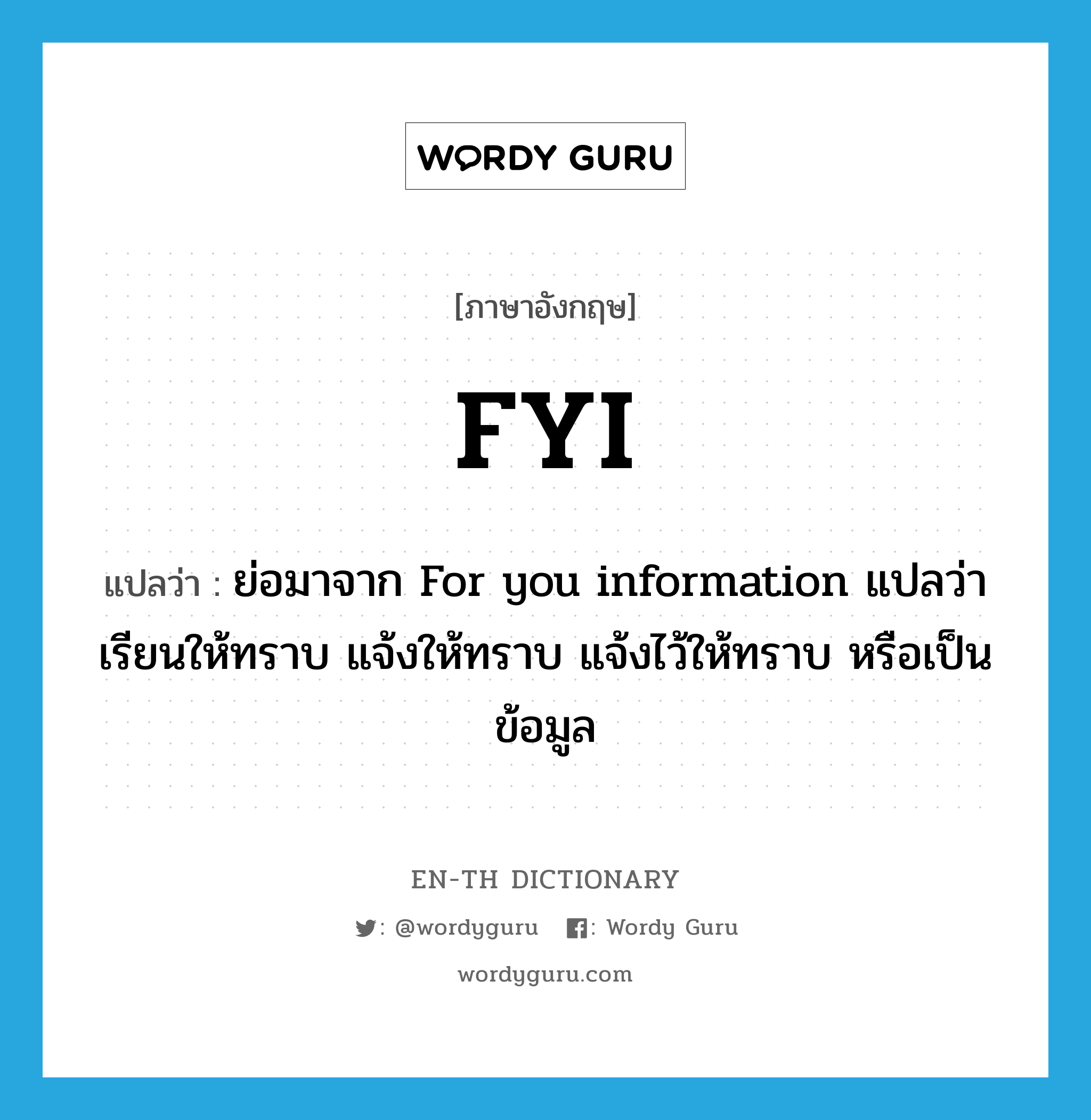 FYI แปลว่า?, คำศัพท์ภาษาอังกฤษ FYI แปลว่า ย่อมาจาก For you information แปลว่า เรียนให้ทราบ แจ้งให้ทราบ แจ้งไว้ให้ทราบ หรือเป็นข้อมูล ประเภท abbr หมวด abbr