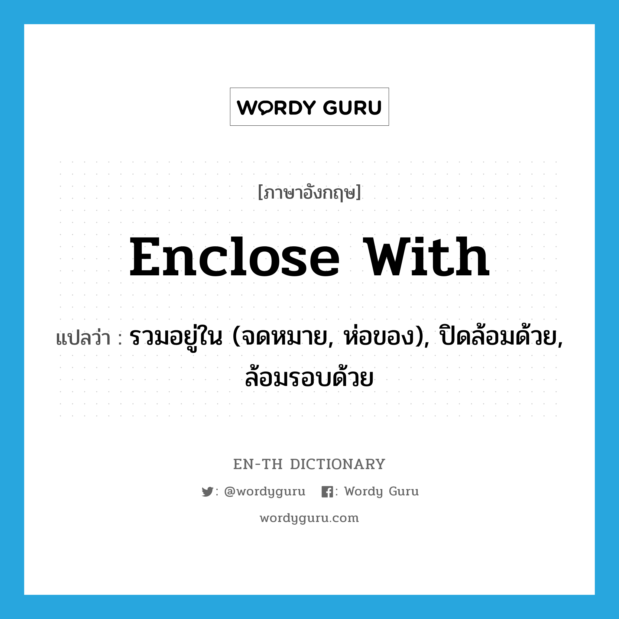 enclose with แปลว่า?, คำศัพท์ภาษาอังกฤษ enclose with แปลว่า รวมอยู่ใน (จดหมาย, ห่อของ), ปิดล้อมด้วย, ล้อมรอบด้วย ประเภท PHRV หมวด PHRV