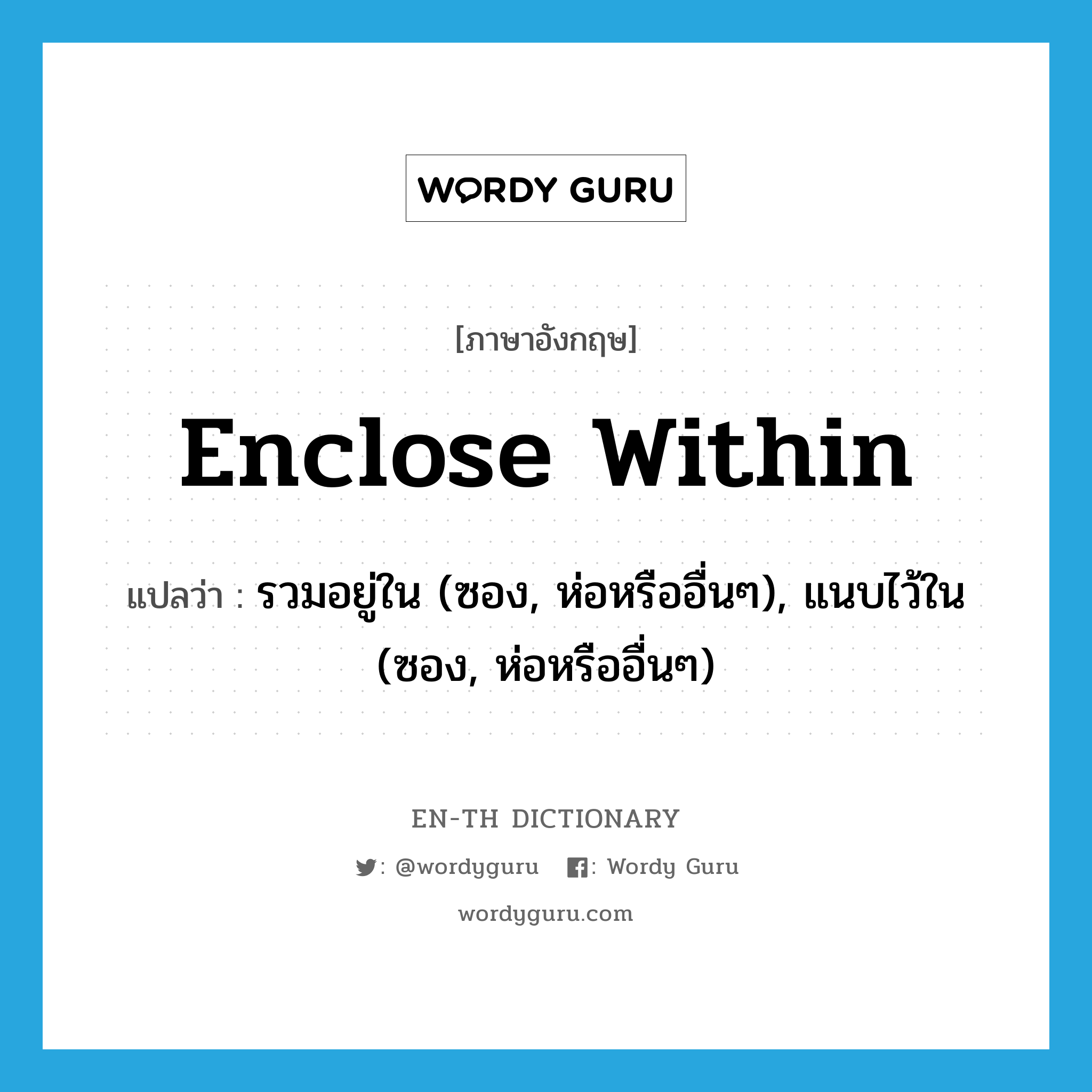 enclose within แปลว่า?, คำศัพท์ภาษาอังกฤษ enclose within แปลว่า รวมอยู่ใน (ซอง, ห่อหรืออื่นๆ), แนบไว้ใน (ซอง, ห่อหรืออื่นๆ) ประเภท PHRV หมวด PHRV