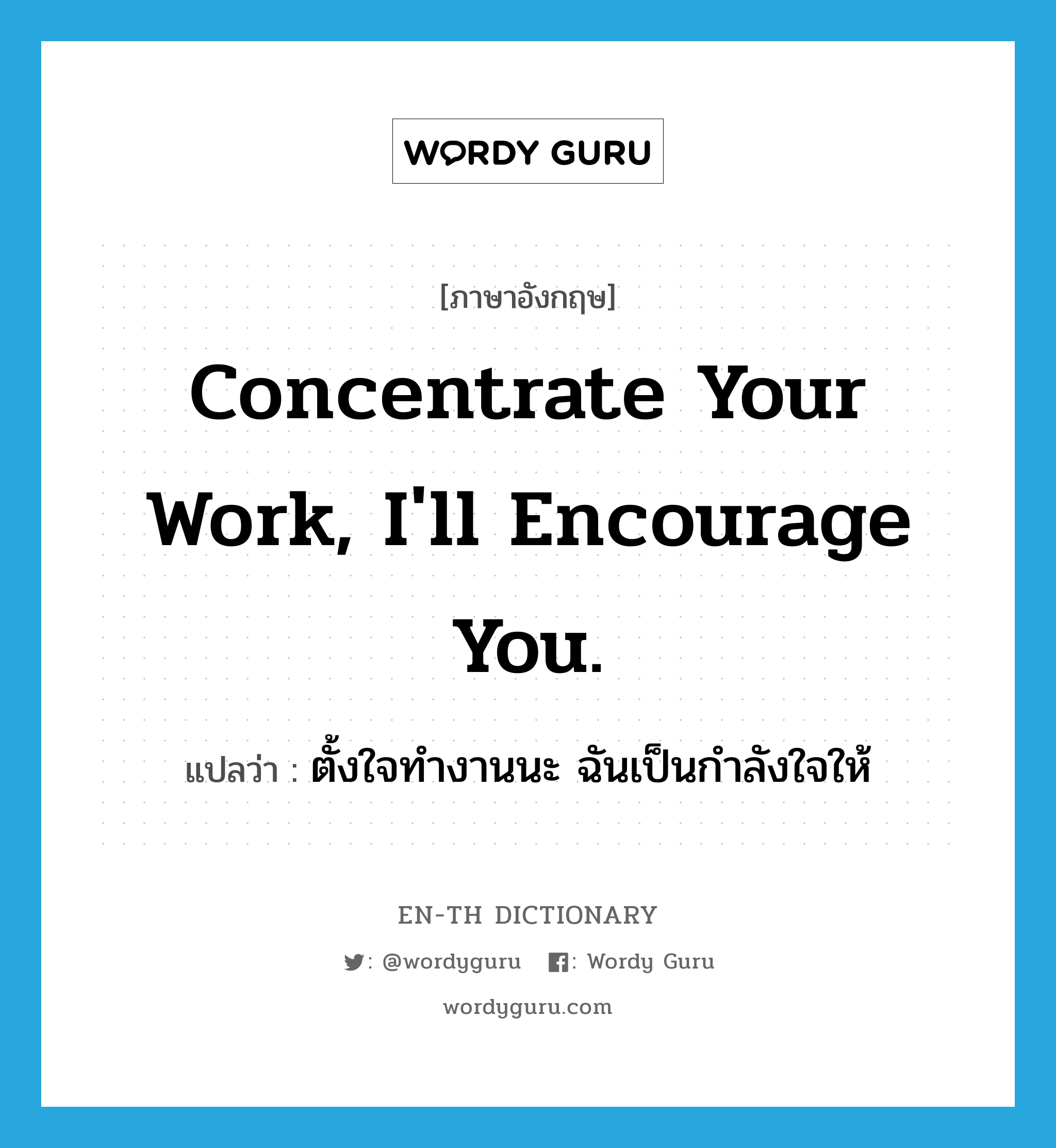 ตั้งใจทำงานนะ ฉันเป็นกำลังใจให้ ภาษาอังกฤษ?, คำศัพท์ภาษาอังกฤษ ตั้งใจทำงานนะ ฉันเป็นกำลังใจให้ แปลว่า Concentrate your work, I&#39;ll encourage you. ประเภท Phrase หมวด Phrase