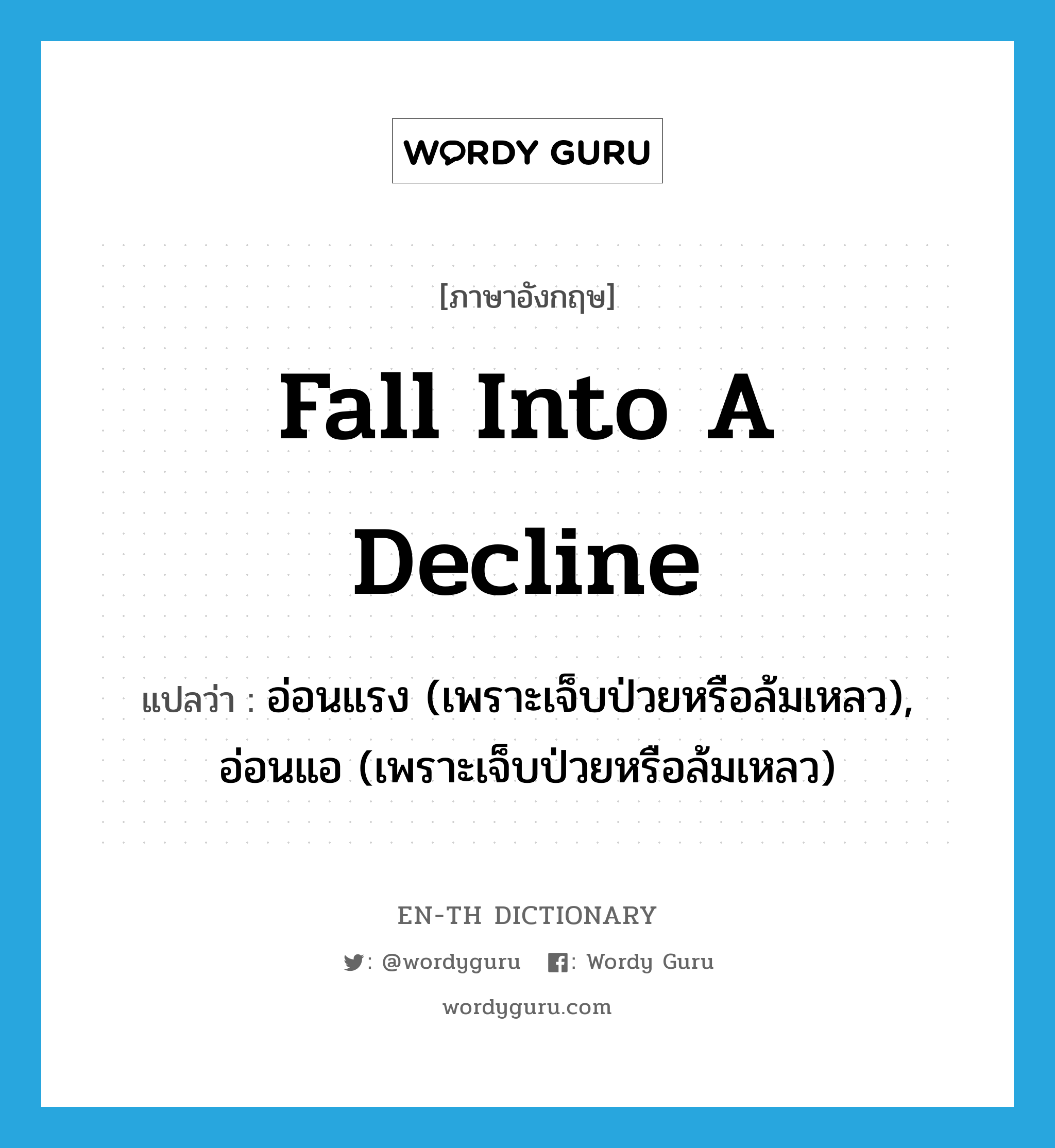 fall into a decline แปลว่า?, คำศัพท์ภาษาอังกฤษ fall into a decline แปลว่า อ่อนแรง (เพราะเจ็บป่วยหรือล้มเหลว), อ่อนแอ (เพราะเจ็บป่วยหรือล้มเหลว) ประเภท IDM หมวด IDM