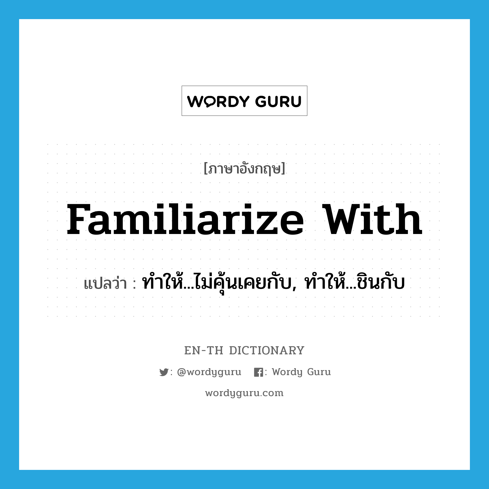 familiarize with แปลว่า?, คำศัพท์ภาษาอังกฤษ familiarize with แปลว่า ทำให้...ไม่คุ้นเคยกับ, ทำให้...ชินกับ ประเภท PHRV หมวด PHRV