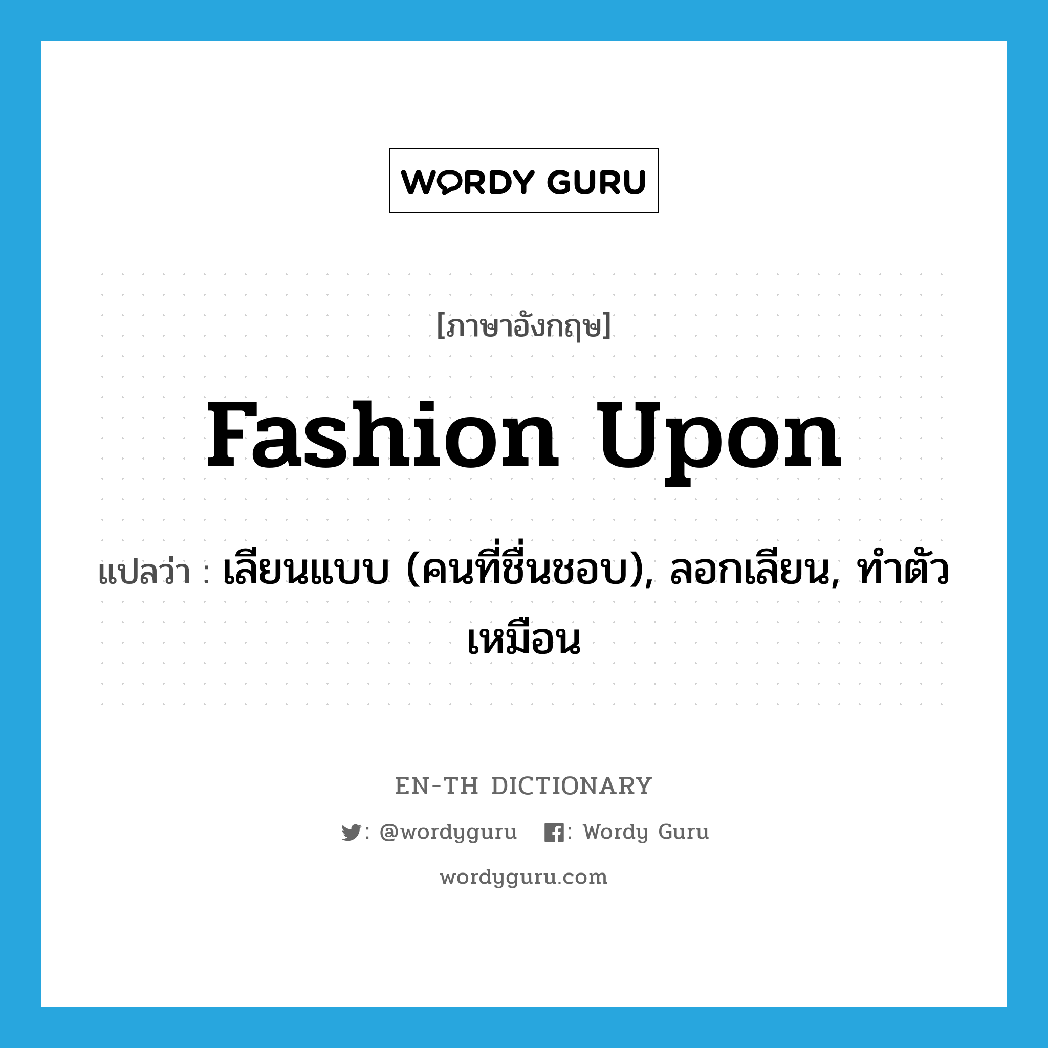 fashion upon แปลว่า?, คำศัพท์ภาษาอังกฤษ fashion upon แปลว่า เลียนแบบ (คนที่ชื่นชอบ), ลอกเลียน, ทำตัวเหมือน ประเภท PHRV หมวด PHRV