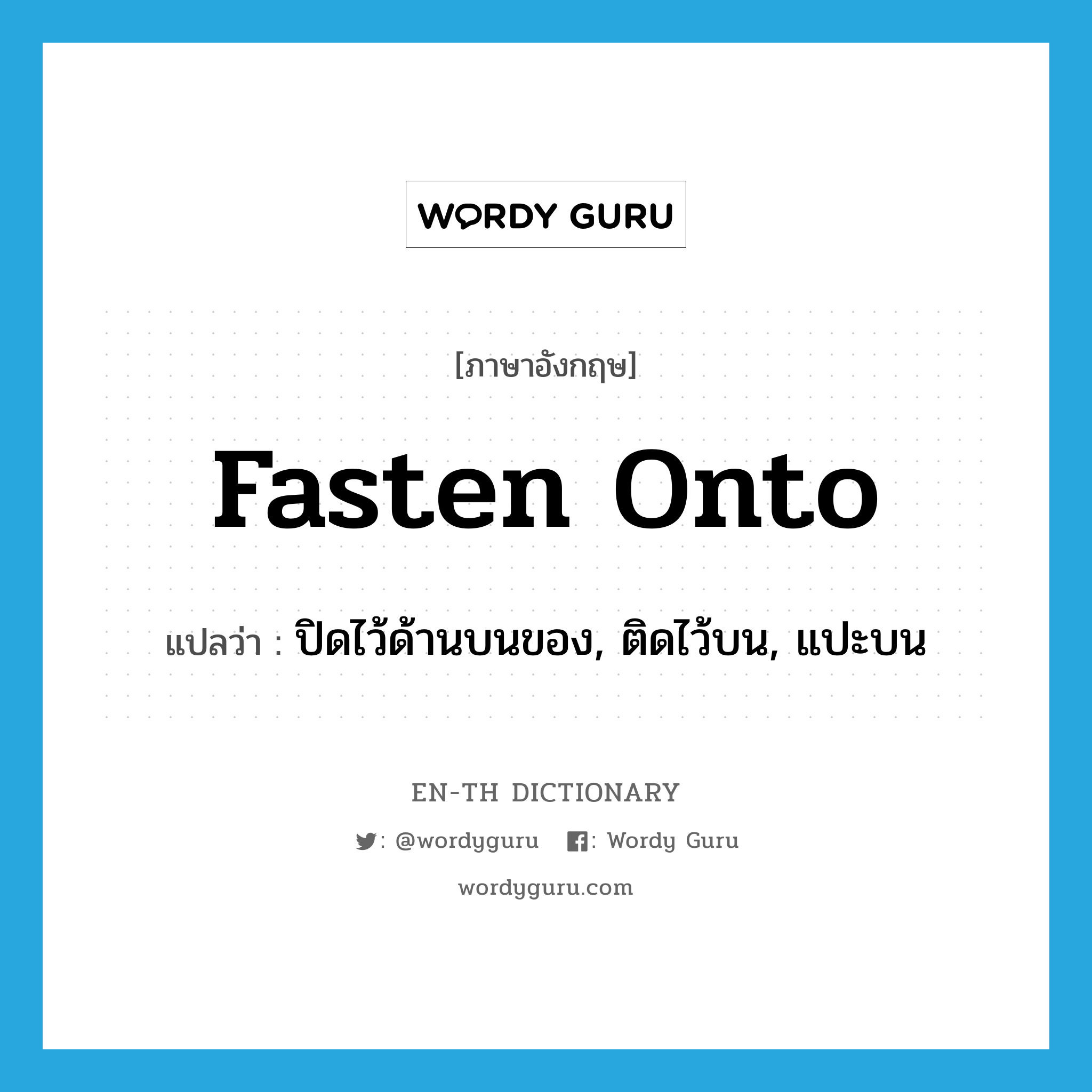 fasten onto แปลว่า?, คำศัพท์ภาษาอังกฤษ fasten onto แปลว่า ปิดไว้ด้านบนของ, ติดไว้บน, แปะบน ประเภท PHRV หมวด PHRV