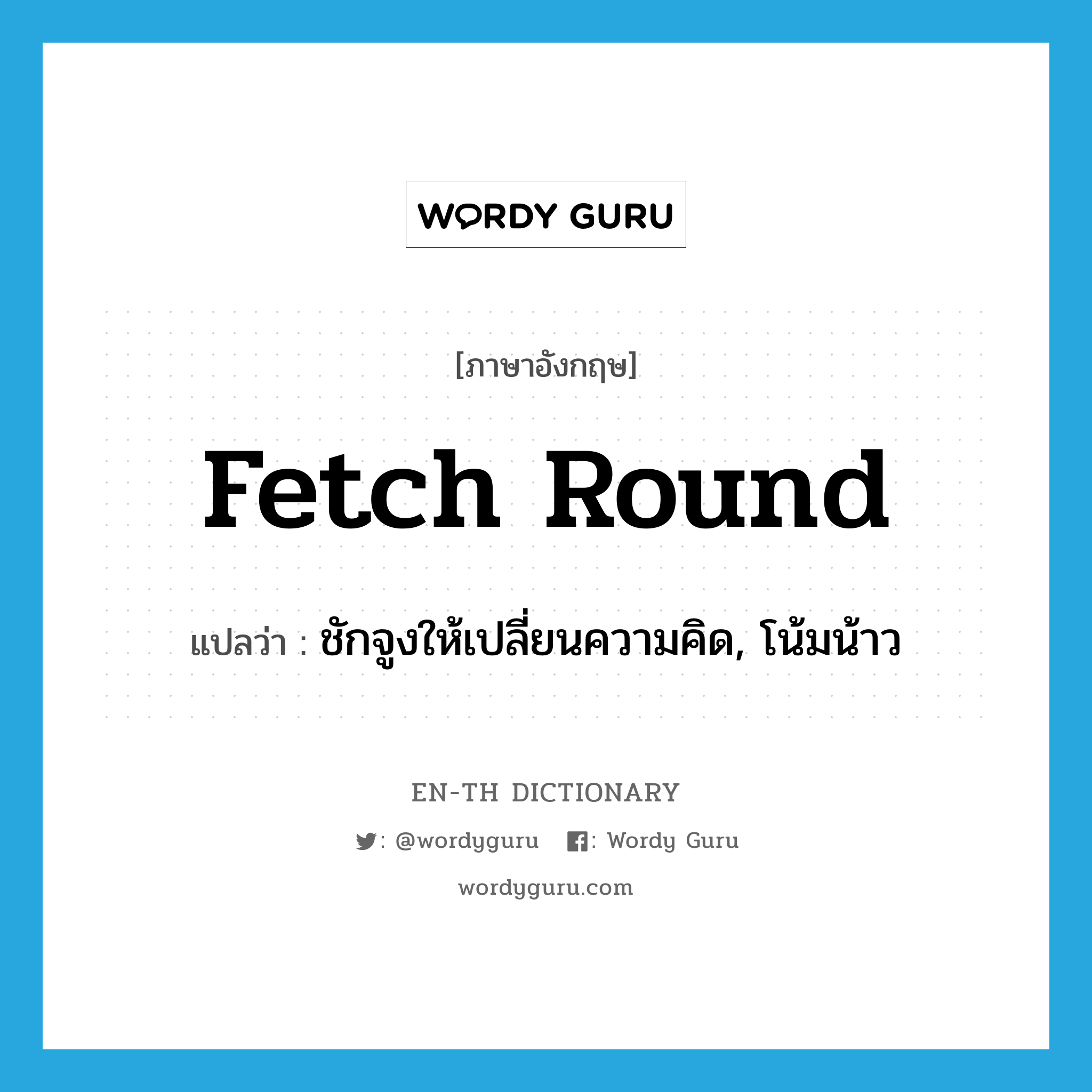 fetch round แปลว่า?, คำศัพท์ภาษาอังกฤษ fetch round แปลว่า ชักจูงให้เปลี่ยนความคิด, โน้มน้าว ประเภท IDM หมวด IDM