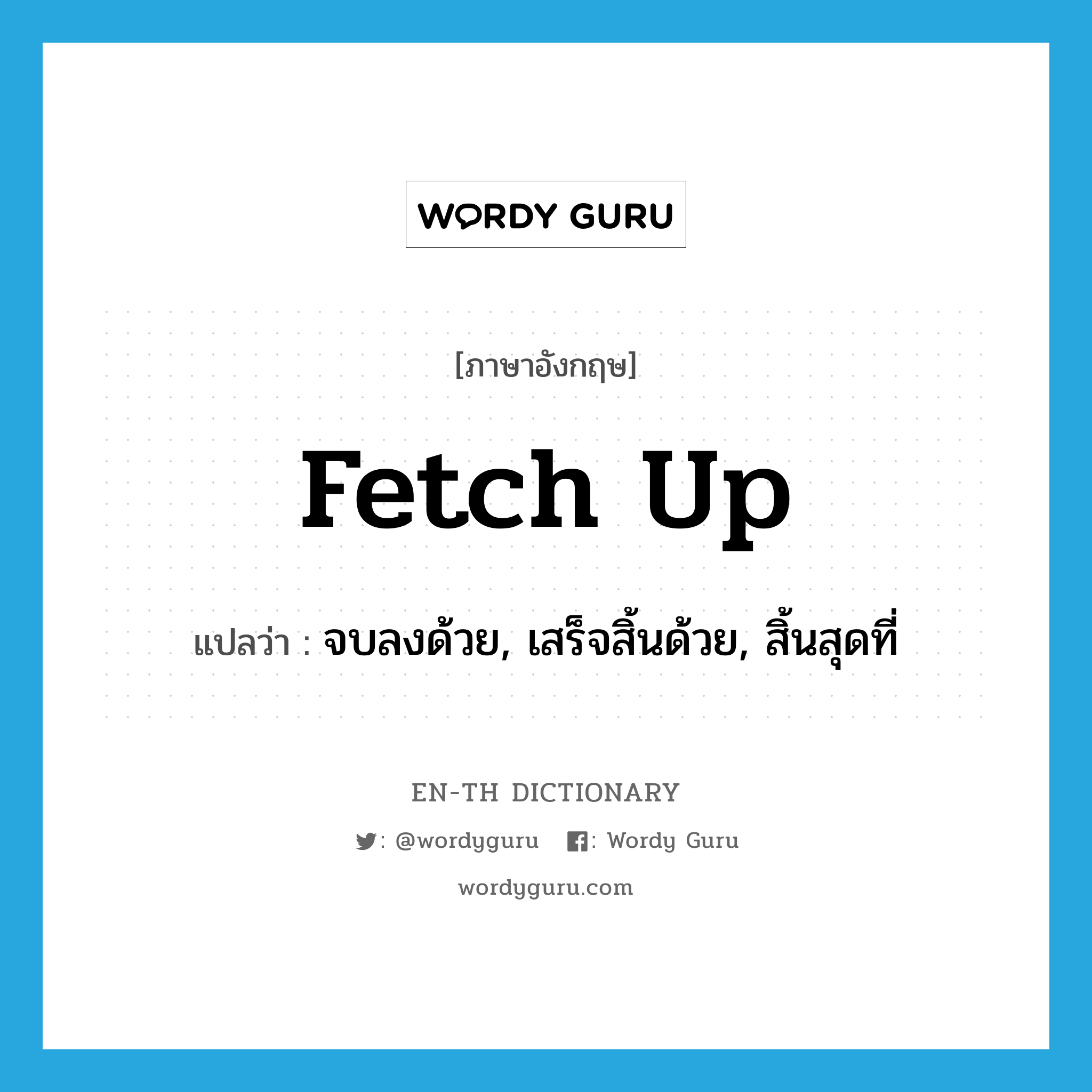 fetch up แปลว่า?, คำศัพท์ภาษาอังกฤษ fetch up แปลว่า จบลงด้วย, เสร็จสิ้นด้วย, สิ้นสุดที่ ประเภท PHRV หมวด PHRV