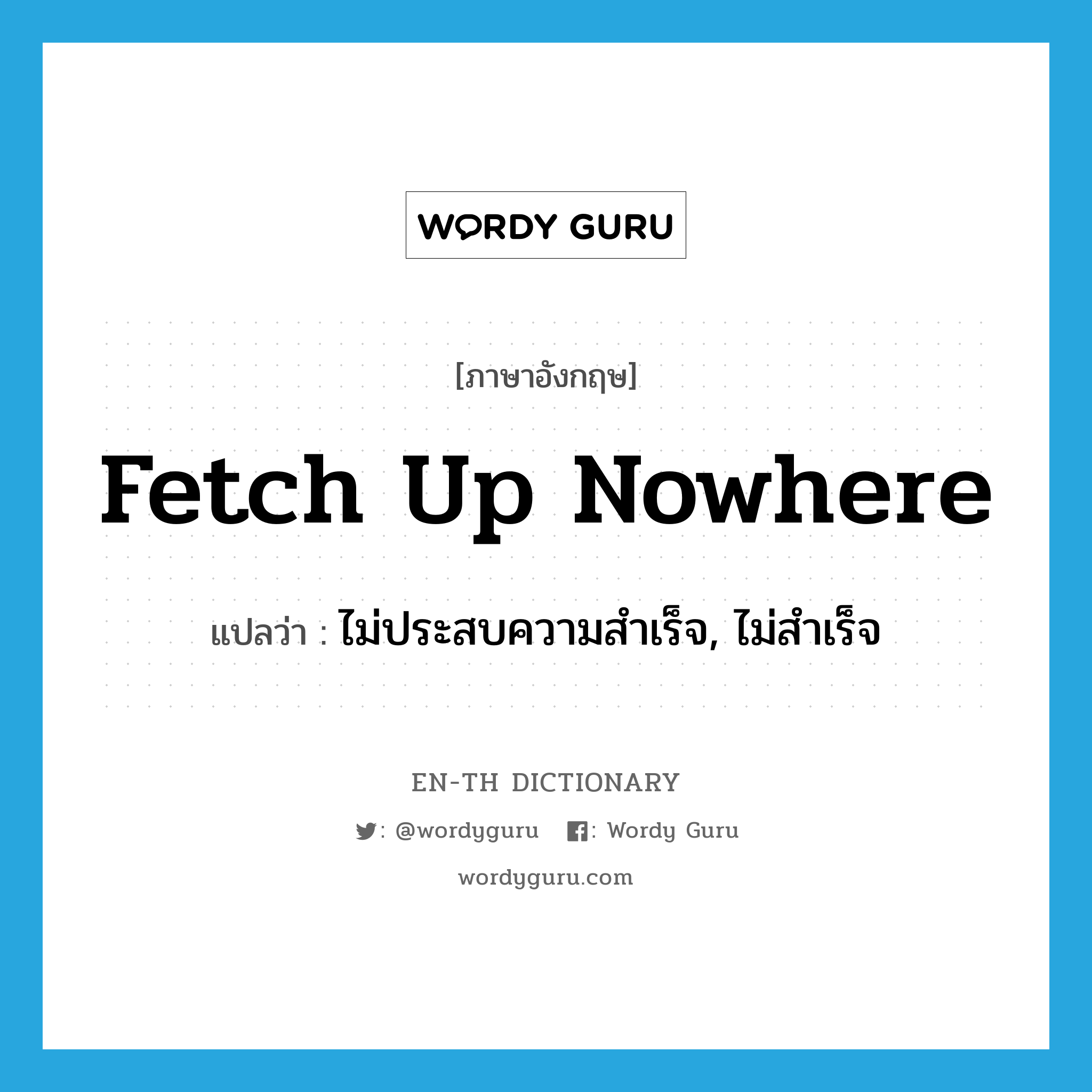 fetch up nowhere แปลว่า?, คำศัพท์ภาษาอังกฤษ fetch up nowhere แปลว่า ไม่ประสบความสำเร็จ, ไม่สำเร็จ ประเภท IDM หมวด IDM