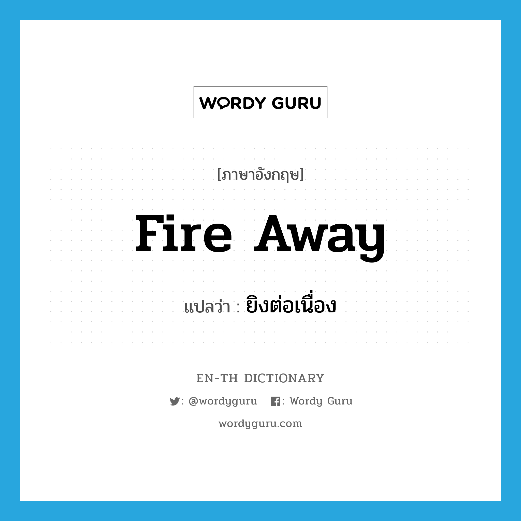 fire away แปลว่า?, คำศัพท์ภาษาอังกฤษ fire away แปลว่า ยิงต่อเนื่อง ประเภท PHRV หมวด PHRV