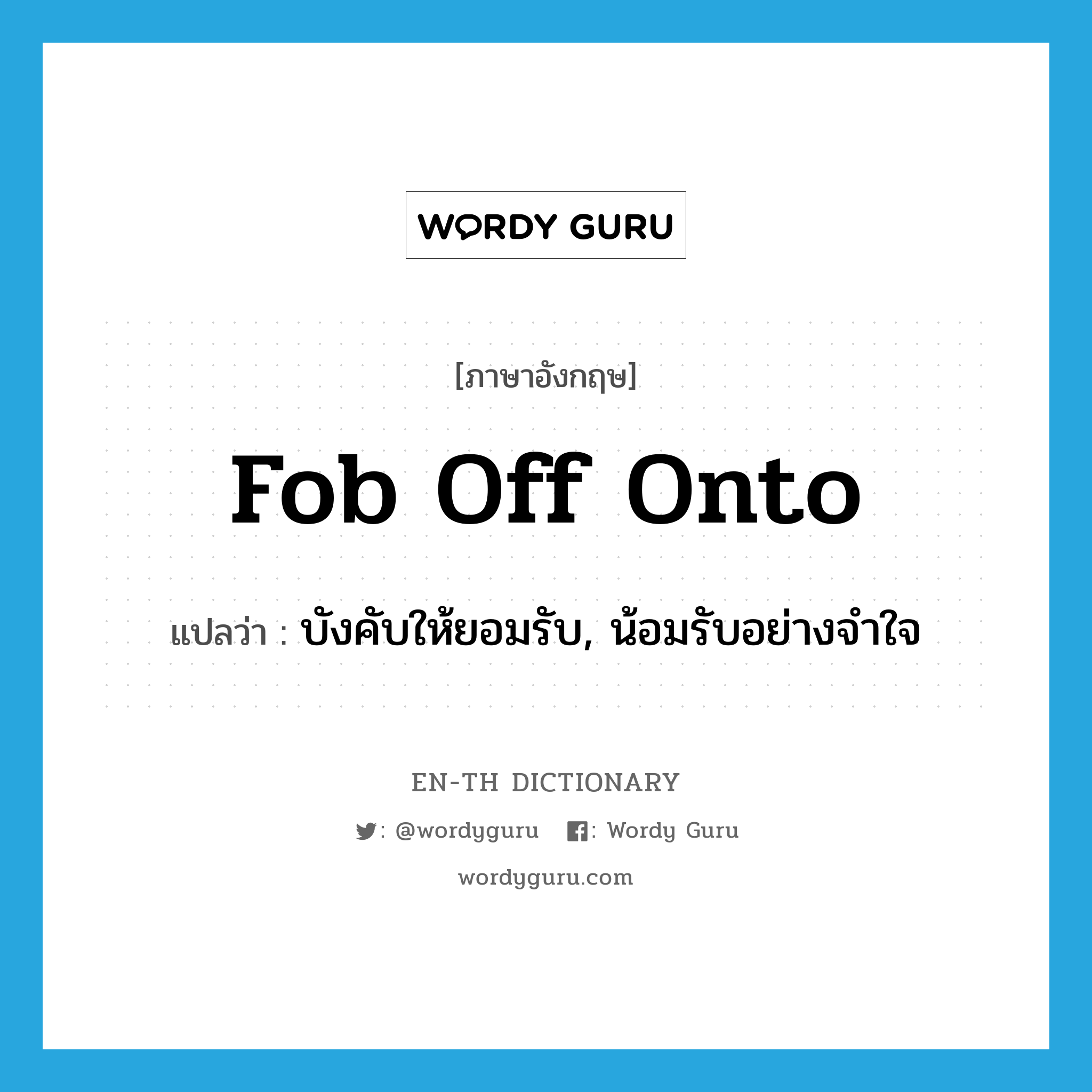 fob off onto แปลว่า?, คำศัพท์ภาษาอังกฤษ fob off onto แปลว่า บังคับให้ยอมรับ, น้อมรับอย่างจำใจ ประเภท PHRV หมวด PHRV