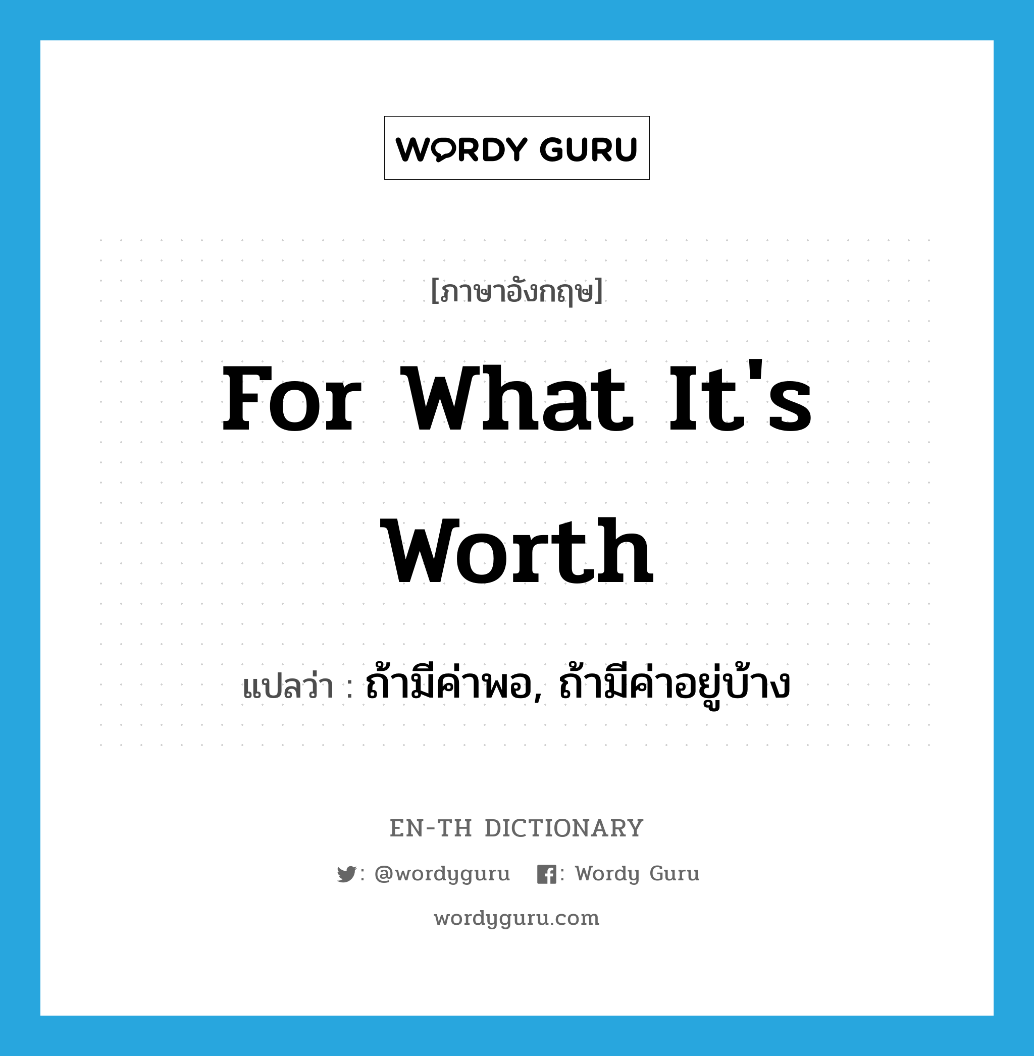 for what it&#39;s worth แปลว่า?, คำศัพท์ภาษาอังกฤษ for what it&#39;s worth แปลว่า ถ้ามีค่าพอ, ถ้ามีค่าอยู่บ้าง ประเภท IDM หมวด IDM