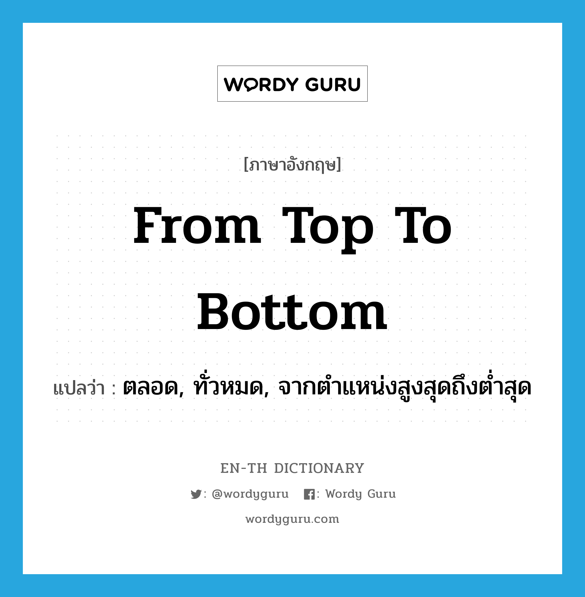 from top to bottom แปลว่า?, คำศัพท์ภาษาอังกฤษ from top to bottom แปลว่า ตลอด, ทั่วหมด, จากตำแหน่งสูงสุดถึงต่ำสุด ประเภท IDM หมวด IDM