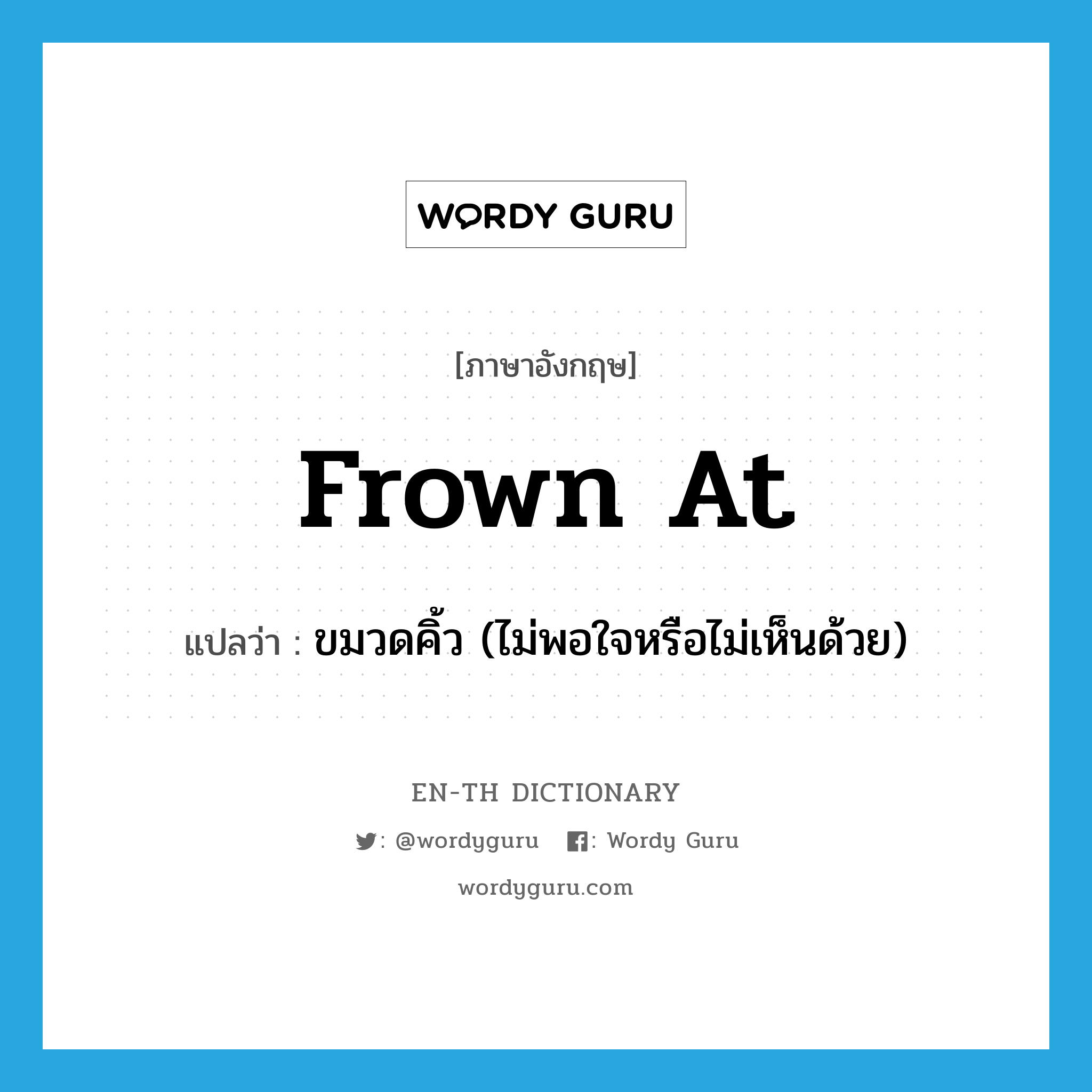 frown at แปลว่า?, คำศัพท์ภาษาอังกฤษ frown at แปลว่า ขมวดคิ้ว (ไม่พอใจหรือไม่เห็นด้วย) ประเภท PHRV หมวด PHRV