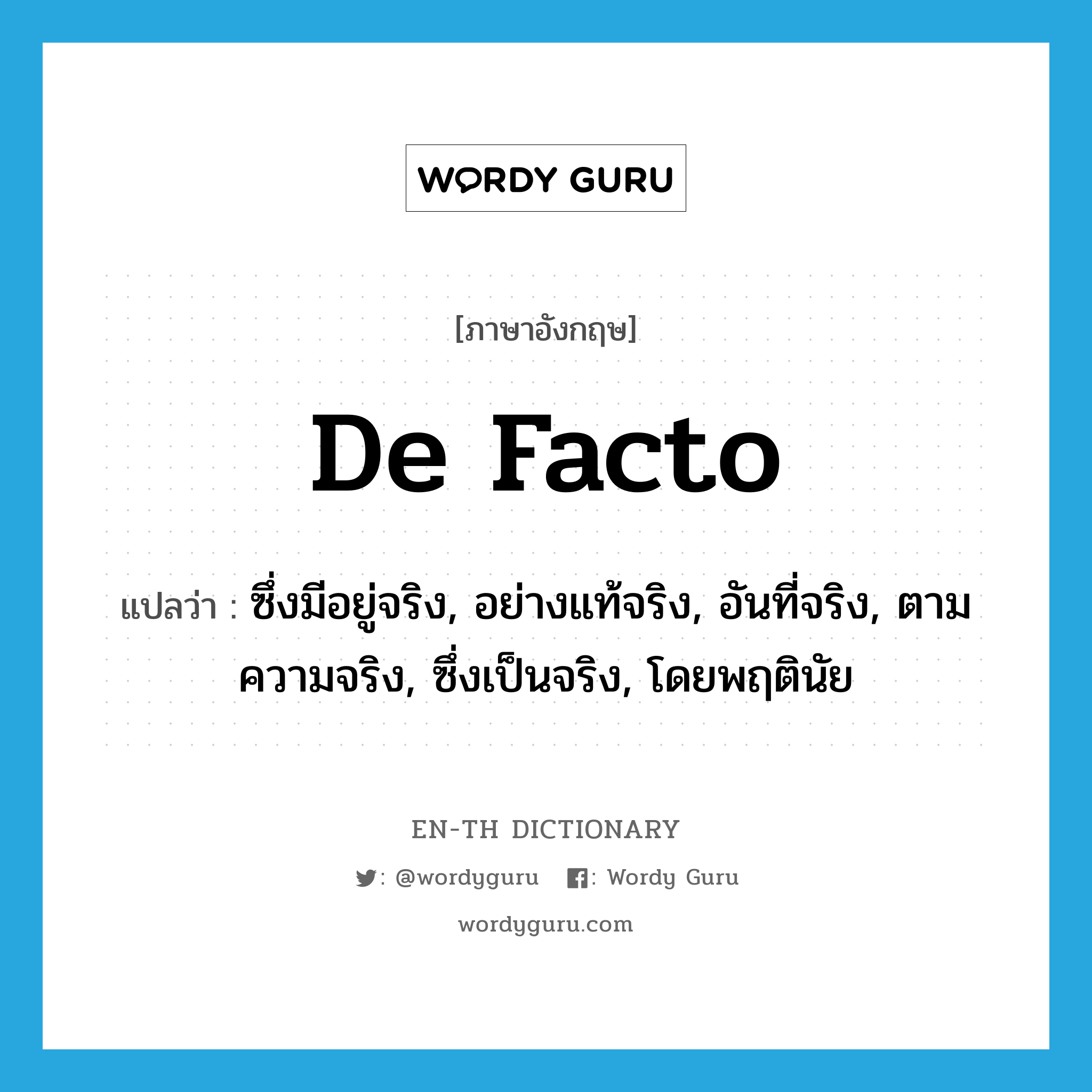 de facto แปลว่า?, คำศัพท์ภาษาอังกฤษ de facto แปลว่า ซึ่งมีอยู่จริง, อย่างแท้จริง, อันที่จริง, ตามความจริง, ซึ่งเป็นจริง, โดยพฤตินัย ประเภท ADV หมวด ADV