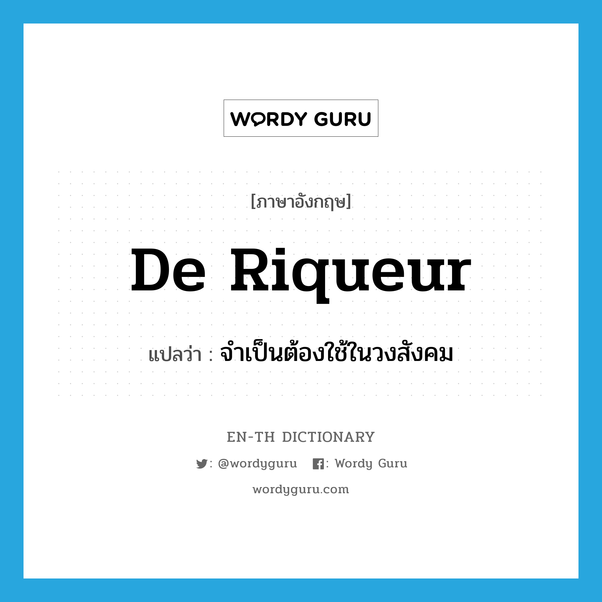 de riqueur แปลว่า?, คำศัพท์ภาษาอังกฤษ de riqueur แปลว่า จำเป็นต้องใช้ในวงสังคม ประเภท ADJ หมวด ADJ