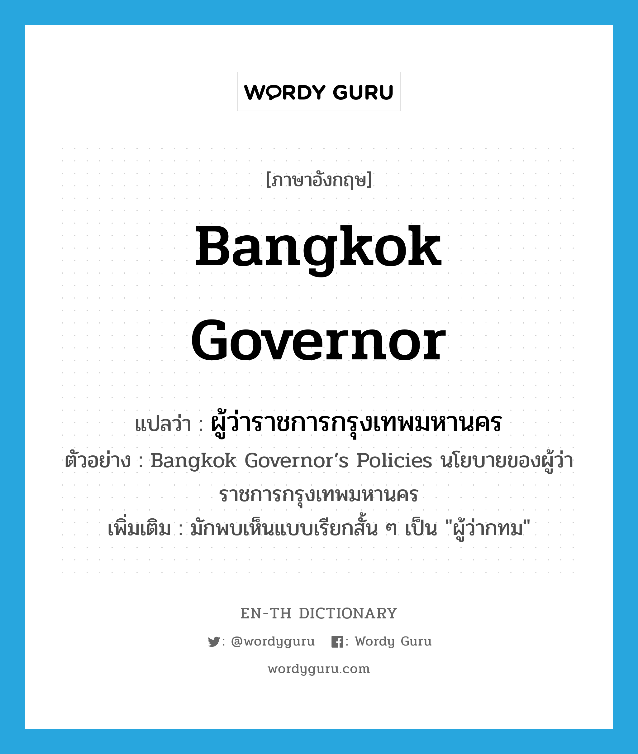 Bangkok governor แปลว่า?, คำศัพท์ภาษาอังกฤษ Bangkok governor แปลว่า ผู้ว่าราชการกรุงเทพมหานคร ประเภท N ตัวอย่าง Bangkok Governor’s Policies นโยบายของผู้ว่าราชการกรุงเทพมหานคร เพิ่มเติม มักพบเห็นแบบเรียกสั้น ๆ เป็น &#34;ผู้ว่ากทม&#34; หมวด N