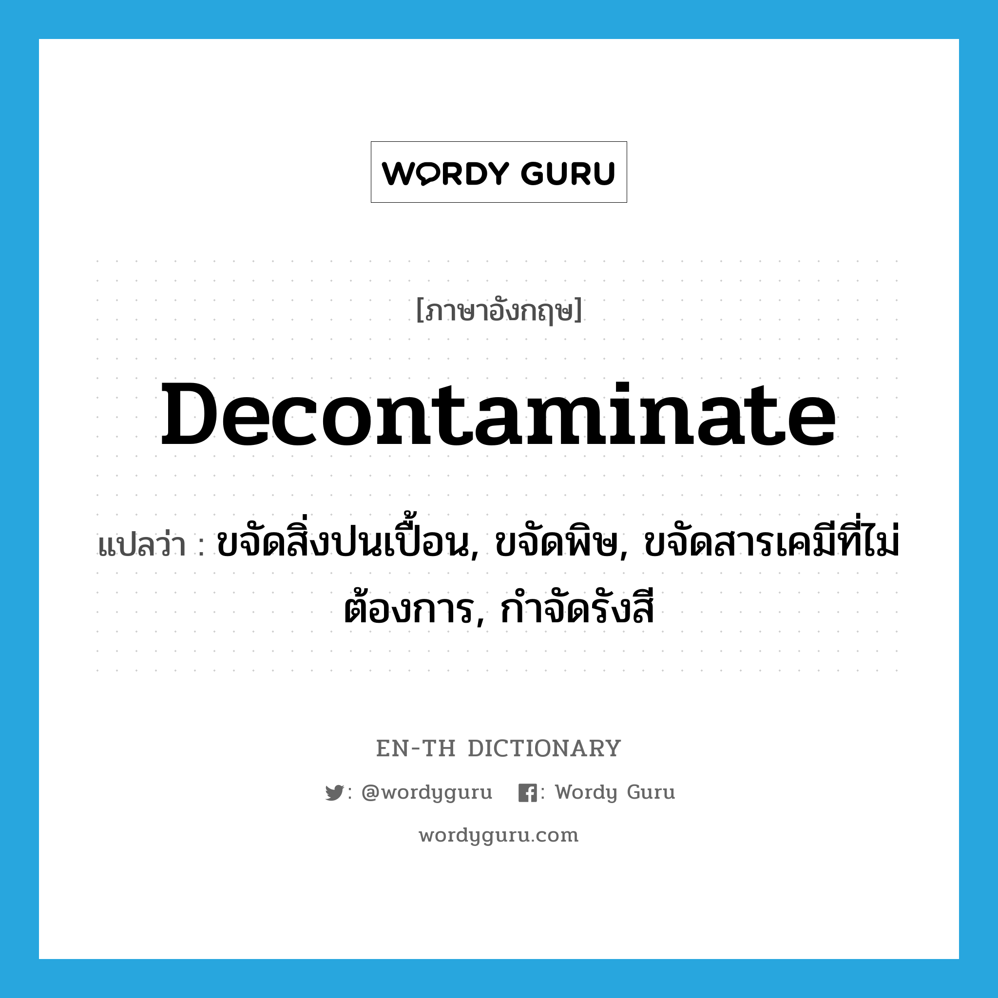 decontaminate แปลว่า?, คำศัพท์ภาษาอังกฤษ decontaminate แปลว่า ขจัดสิ่งปนเปื้อน, ขจัดพิษ, ขจัดสารเคมีที่ไม่ต้องการ, กำจัดรังสี ประเภท VT หมวด VT