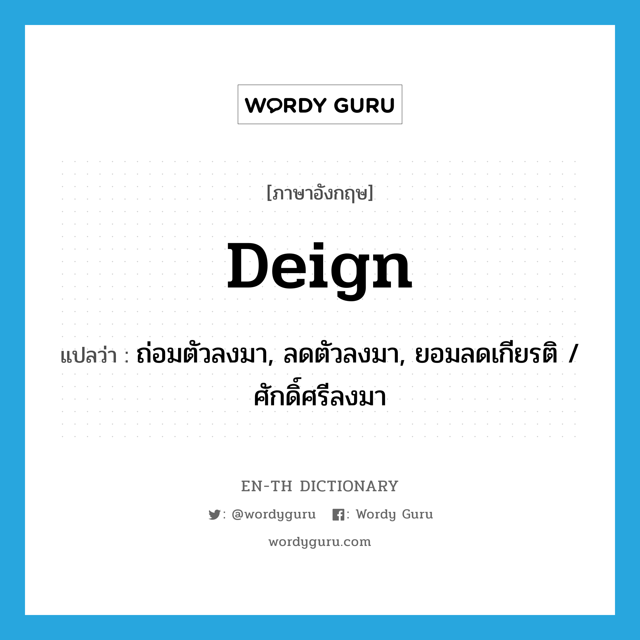 deign แปลว่า?, คำศัพท์ภาษาอังกฤษ deign แปลว่า ถ่อมตัวลงมา, ลดตัวลงมา, ยอมลดเกียรติ / ศักดิ์ศรีลงมา ประเภท VI หมวด VI