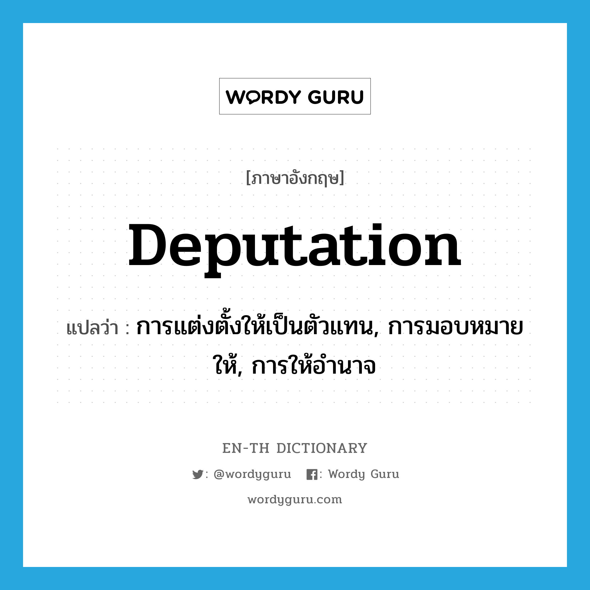 deputation แปลว่า?, คำศัพท์ภาษาอังกฤษ deputation แปลว่า การแต่งตั้งให้เป็นตัวแทน, การมอบหมายให้, การให้อำนาจ ประเภท N หมวด N