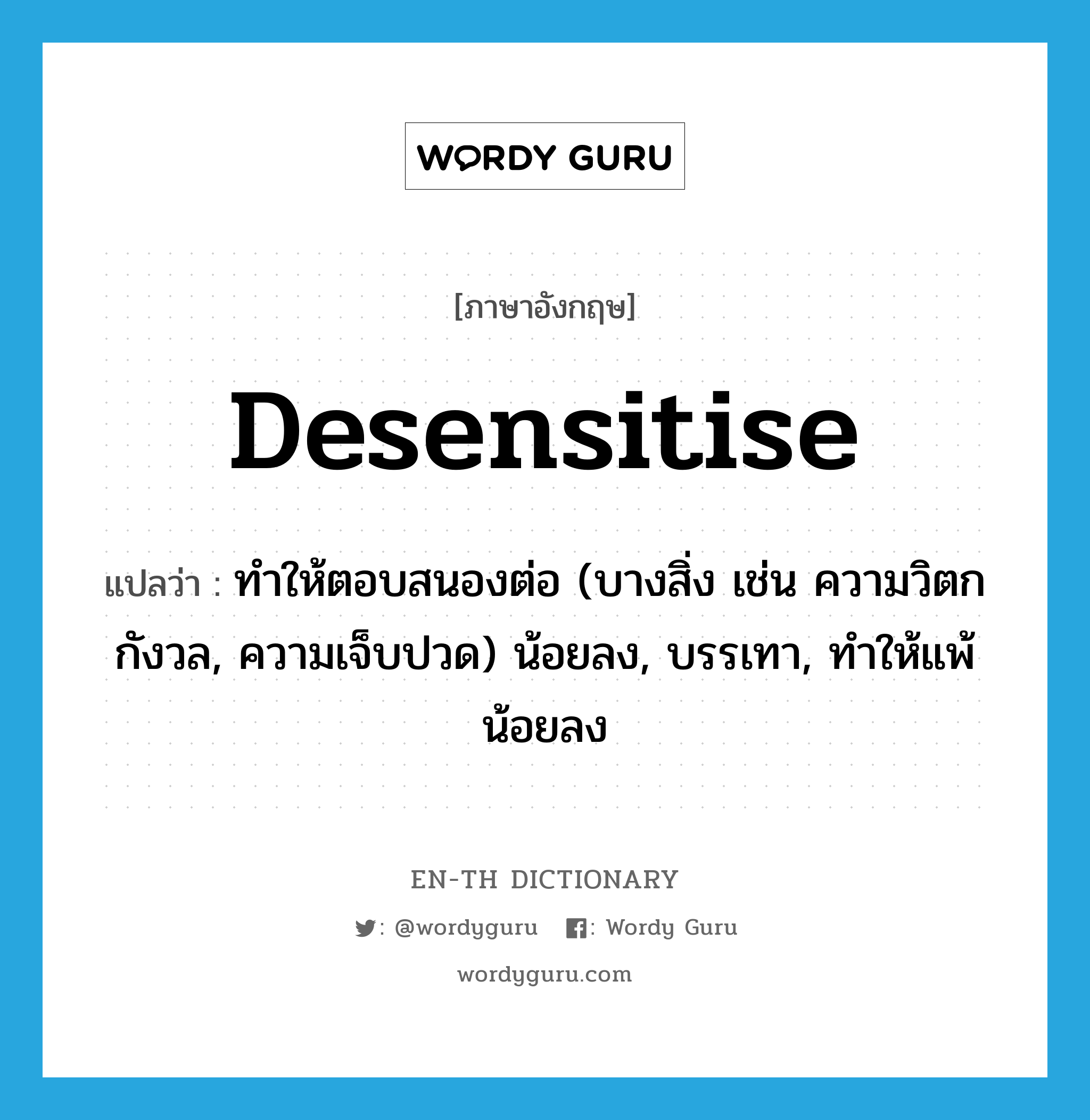 desensitise แปลว่า?, คำศัพท์ภาษาอังกฤษ desensitise แปลว่า ทำให้ตอบสนองต่อ (บางสิ่ง เช่น ความวิตกกังวล, ความเจ็บปวด) น้อยลง, บรรเทา, ทำให้แพ้น้อยลง ประเภท VT หมวด VT