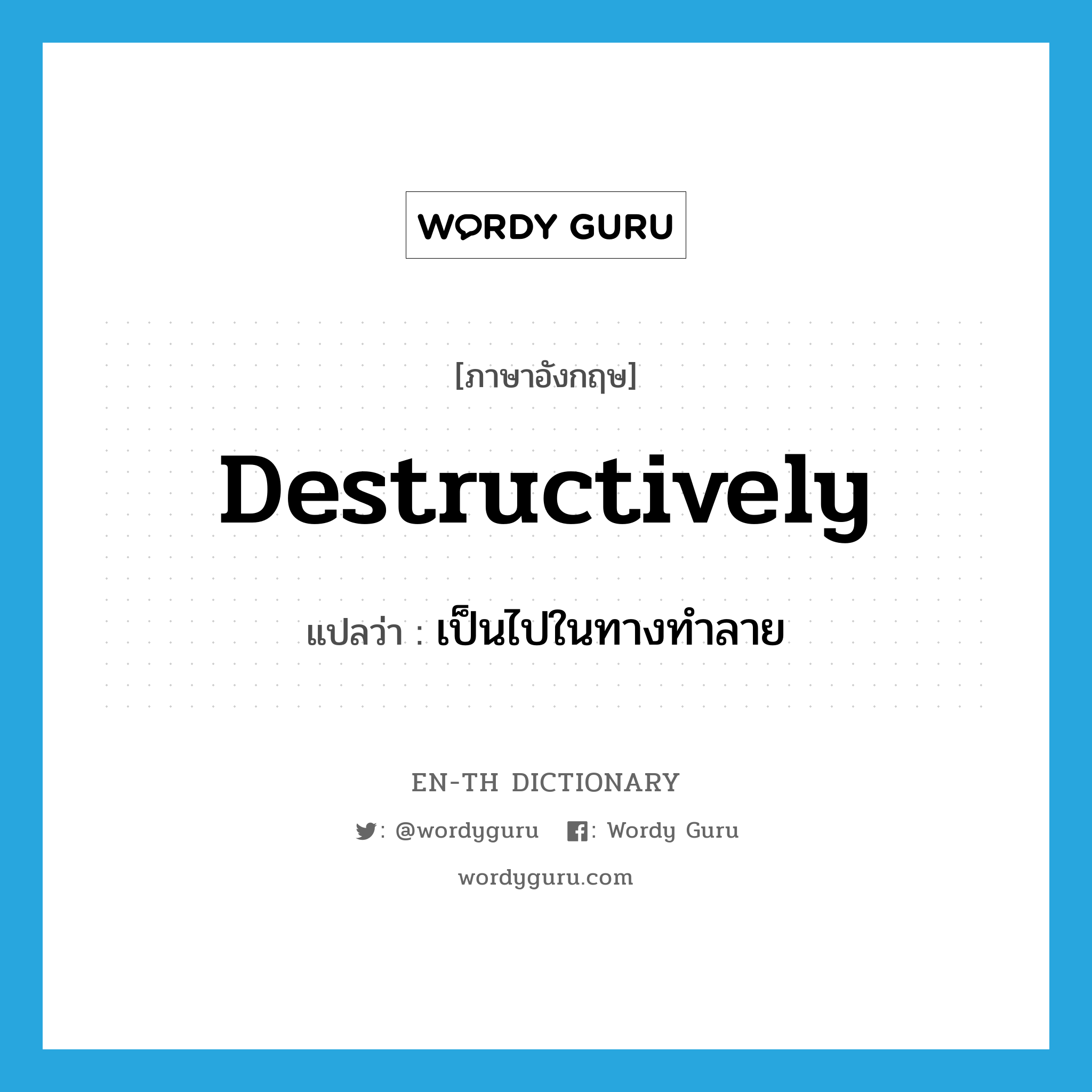 destructively แปลว่า?, คำศัพท์ภาษาอังกฤษ destructively แปลว่า เป็นไปในทางทำลาย ประเภท ADV หมวด ADV