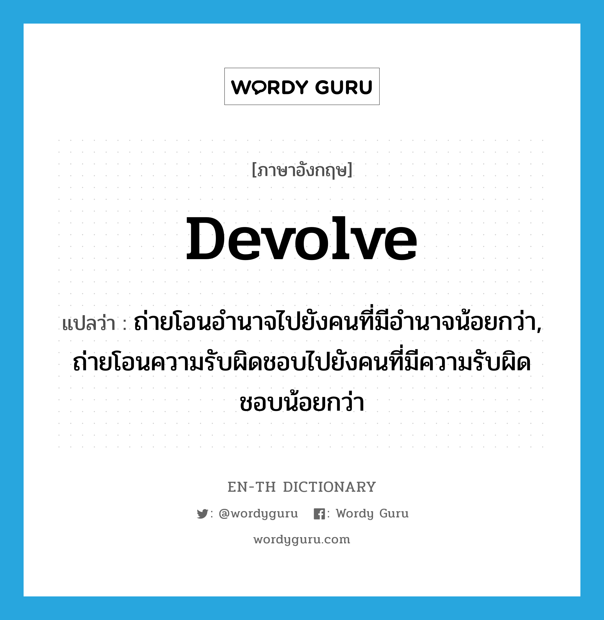 devolve แปลว่า?, คำศัพท์ภาษาอังกฤษ devolve แปลว่า ถ่ายโอนอำนาจไปยังคนที่มีอำนาจน้อยกว่า, ถ่ายโอนความรับผิดชอบไปยังคนที่มีความรับผิดชอบน้อยกว่า ประเภท VT หมวด VT