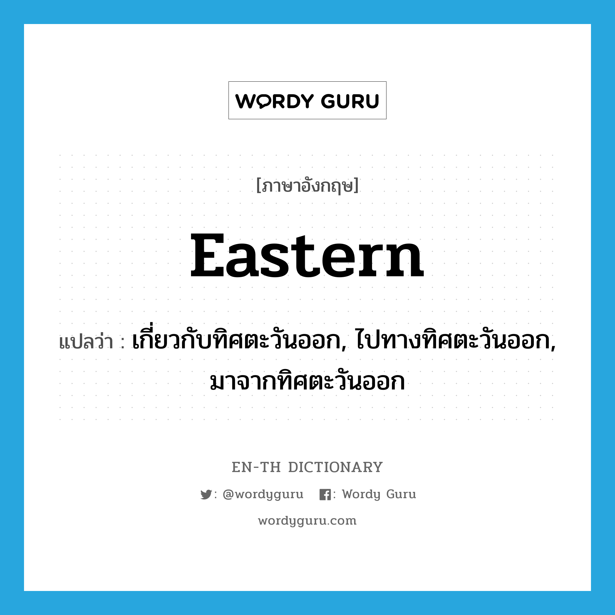 eastern แปลว่า?, คำศัพท์ภาษาอังกฤษ eastern แปลว่า เกี่ยวกับทิศตะวันออก, ไปทางทิศตะวันออก, มาจากทิศตะวันออก ประเภท ADJ หมวด ADJ