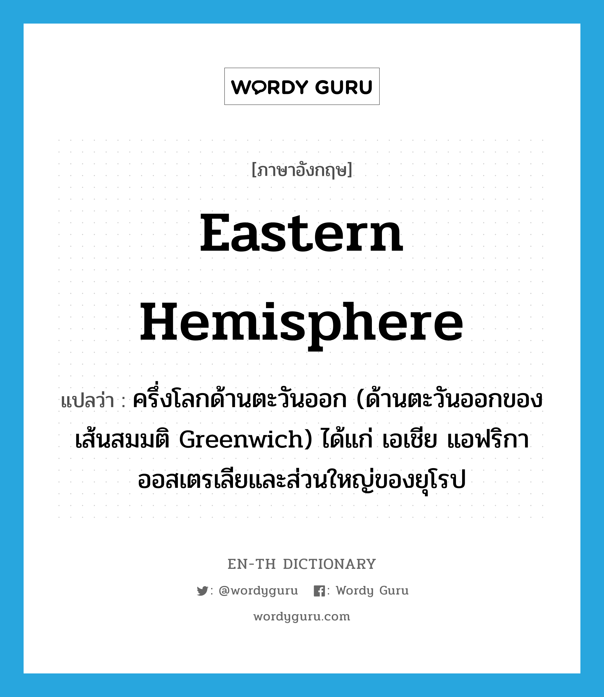 Eastern hemisphere แปลว่า?, คำศัพท์ภาษาอังกฤษ Eastern hemisphere แปลว่า ครึ่งโลกด้านตะวันออก (ด้านตะวันออกของเส้นสมมติ Greenwich) ได้แก่ เอเชีย แอฟริกา ออสเตรเลียและส่วนใหญ่ของยุโรป ประเภท N หมวด N