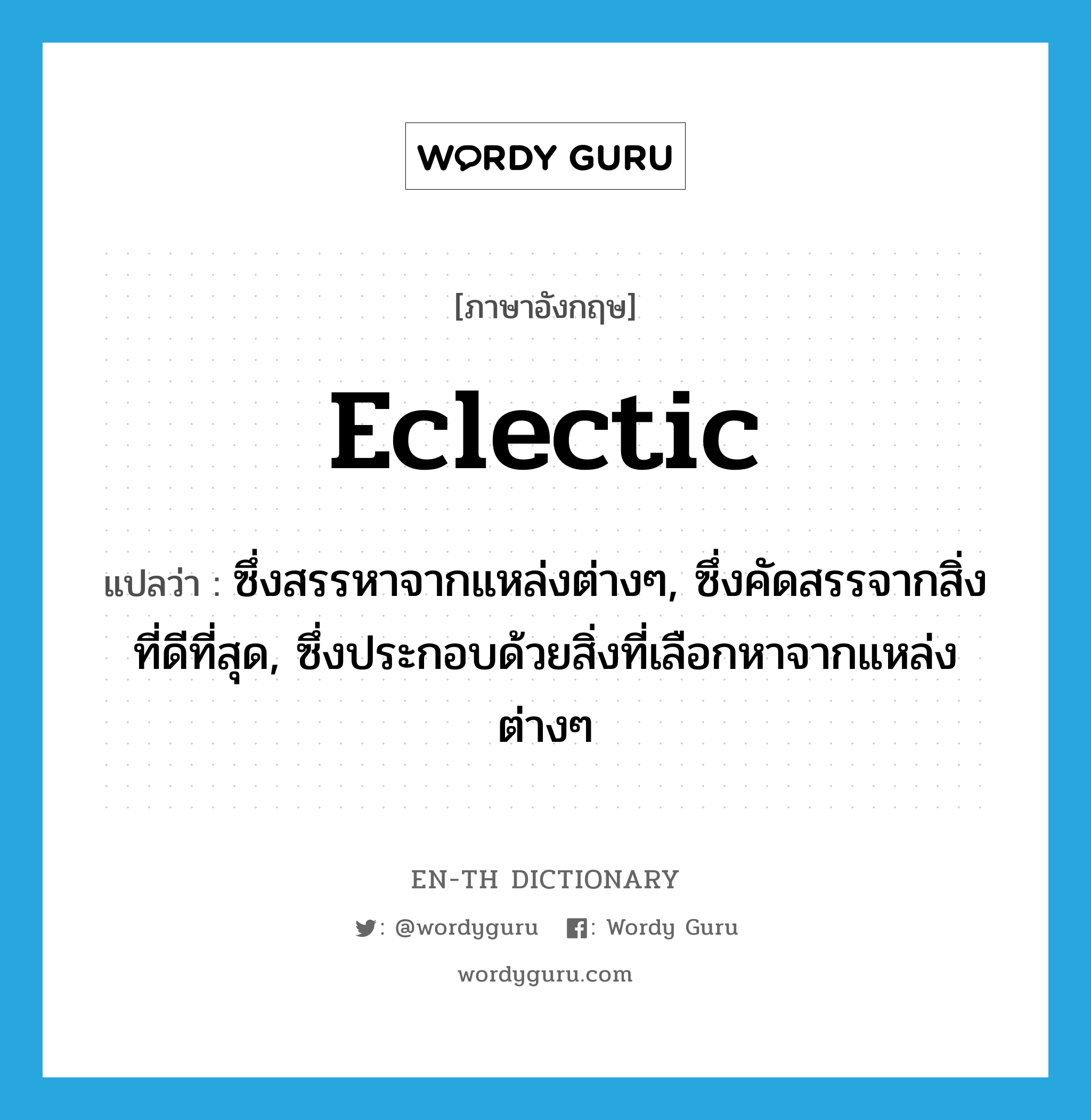 eclectic แปลว่า?, คำศัพท์ภาษาอังกฤษ eclectic แปลว่า ซึ่งสรรหาจากแหล่งต่างๆ, ซึ่งคัดสรรจากสิ่งที่ดีที่สุด, ซึ่งประกอบด้วยสิ่งที่เลือกหาจากแหล่งต่างๆ ประเภท ADJ หมวด ADJ