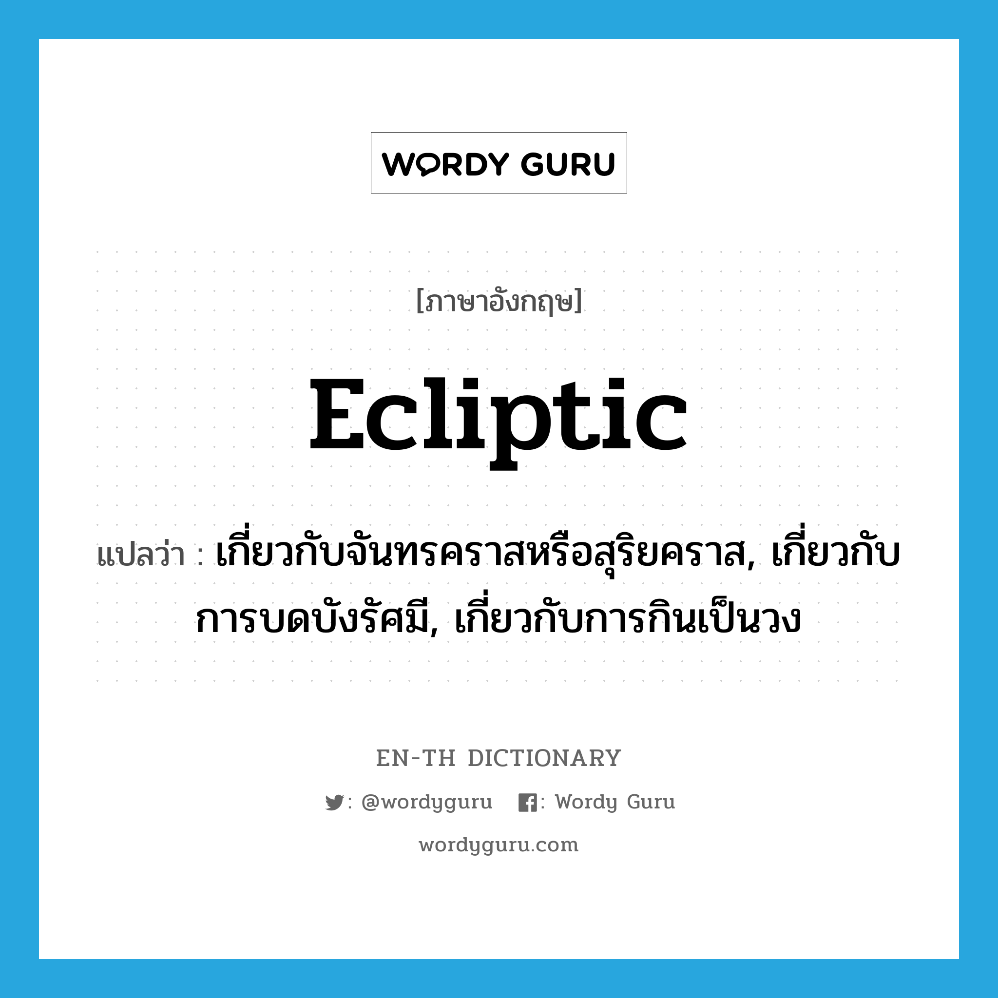 ecliptic แปลว่า?, คำศัพท์ภาษาอังกฤษ ecliptic แปลว่า เกี่ยวกับจันทรคราสหรือสุริยคราส, เกี่ยวกับการบดบังรัศมี, เกี่ยวกับการกินเป็นวง ประเภท ADJ หมวด ADJ