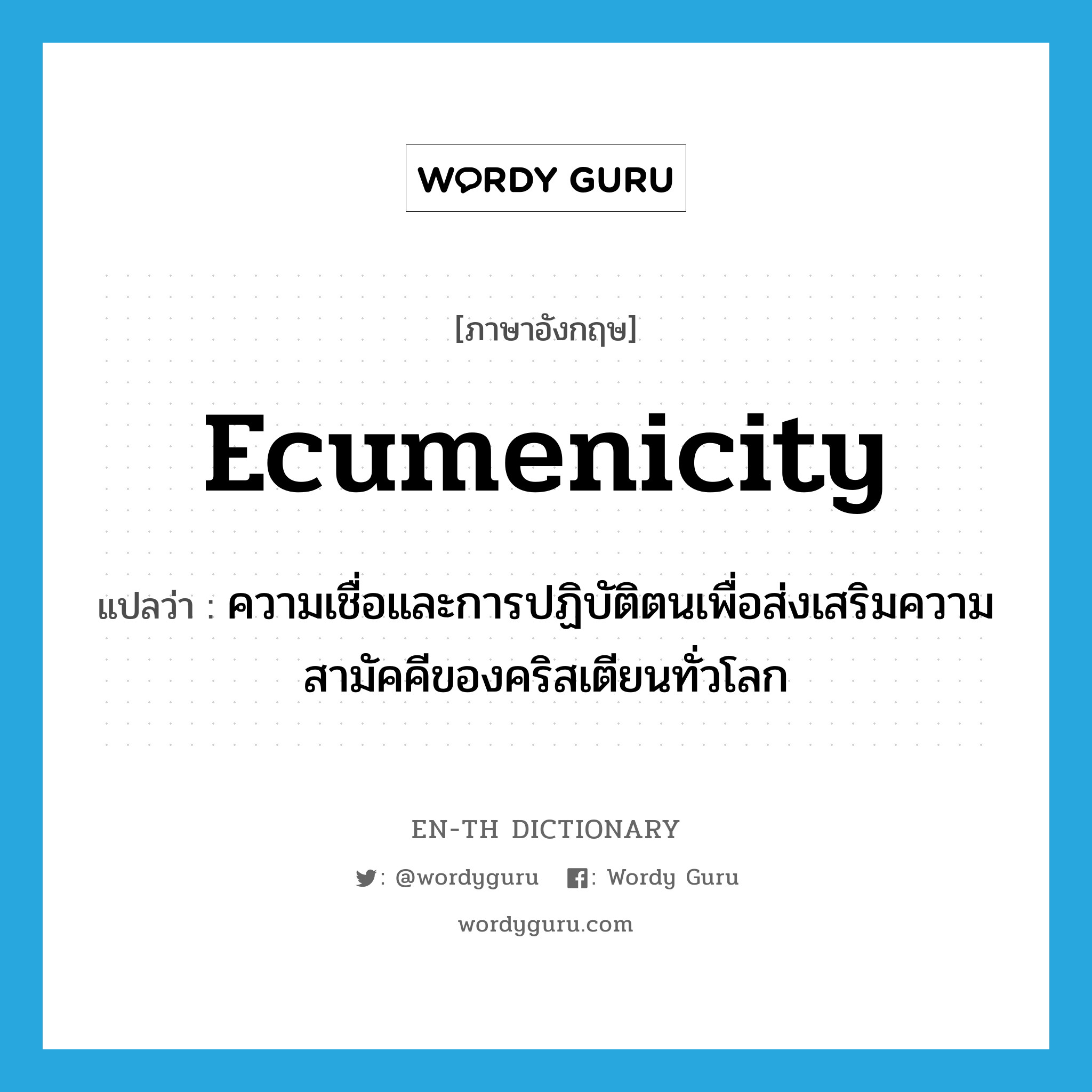 ecumenicity แปลว่า?, คำศัพท์ภาษาอังกฤษ ecumenicity แปลว่า ความเชื่อและการปฏิบัติตนเพื่อส่งเสริมความสามัคคีของคริสเตียนทั่วโลก ประเภท N หมวด N