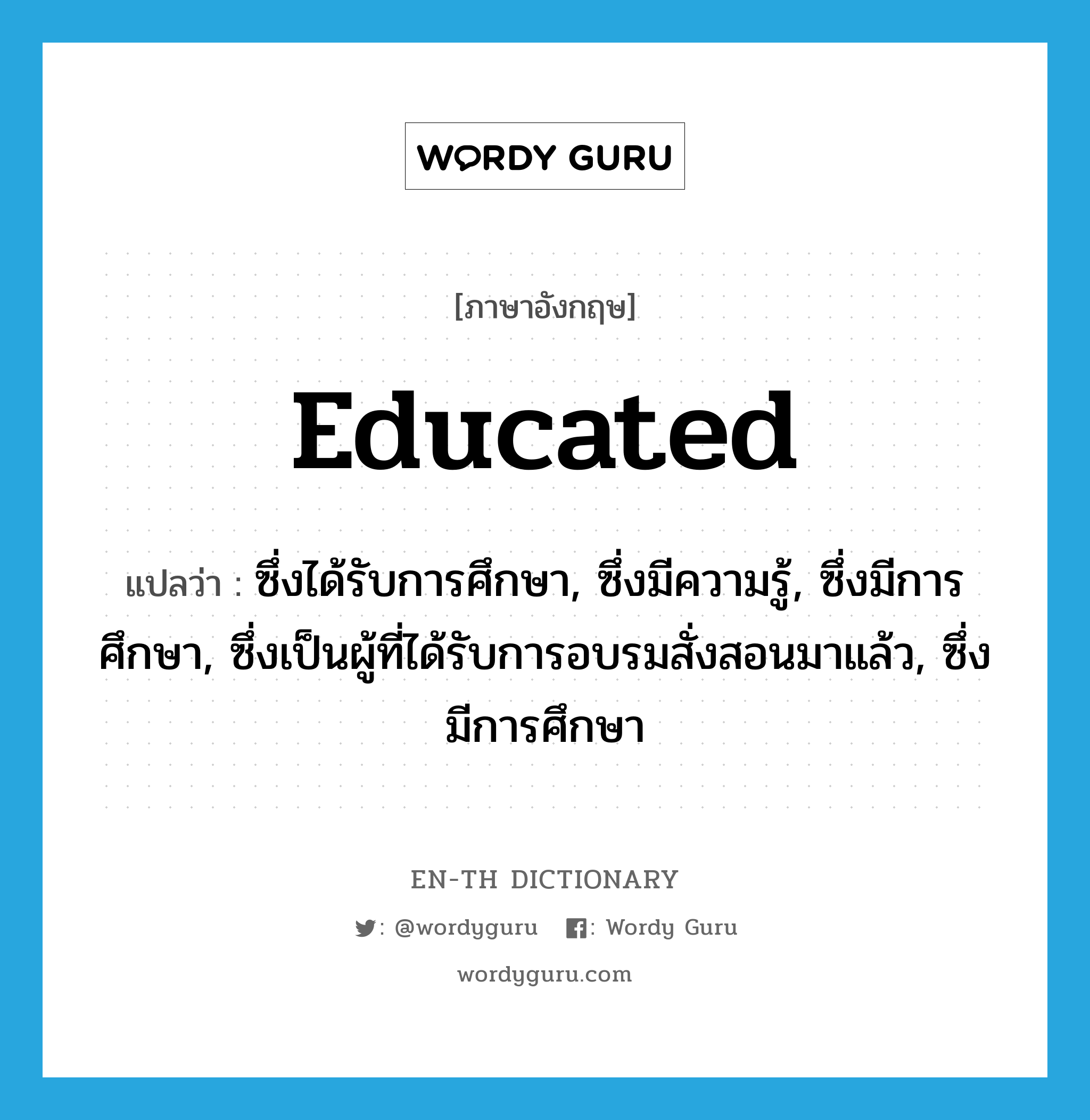 educated แปลว่า?, คำศัพท์ภาษาอังกฤษ educated แปลว่า ซึ่งได้รับการศึกษา, ซึ่งมีความรู้, ซึ่งมีการศึกษา, ซึ่งเป็นผู้ที่ได้รับการอบรมสั่งสอนมาแล้ว, ซึ่งมีการศึกษา ประเภท ADJ หมวด ADJ