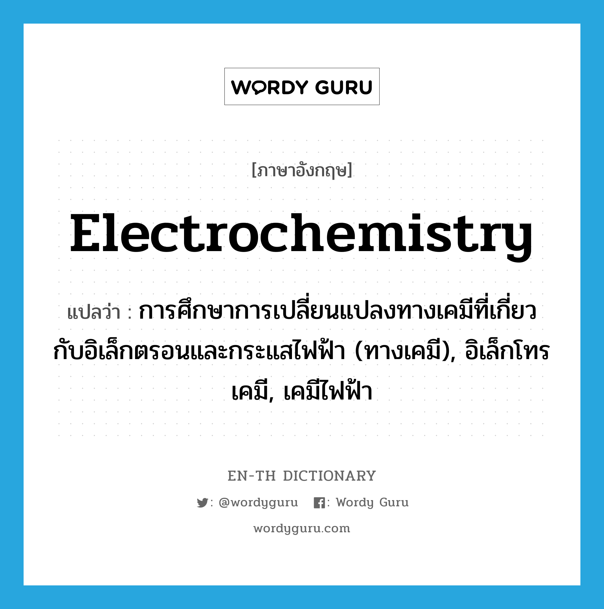 electrochemistry แปลว่า?, คำศัพท์ภาษาอังกฤษ electrochemistry แปลว่า การศึกษาการเปลี่ยนแปลงทางเคมีที่เกี่ยวกับอิเล็กตรอนและกระแสไฟฟ้า (ทางเคมี), อิเล็กโทรเคมี, เคมีไฟฟ้า ประเภท N หมวด N