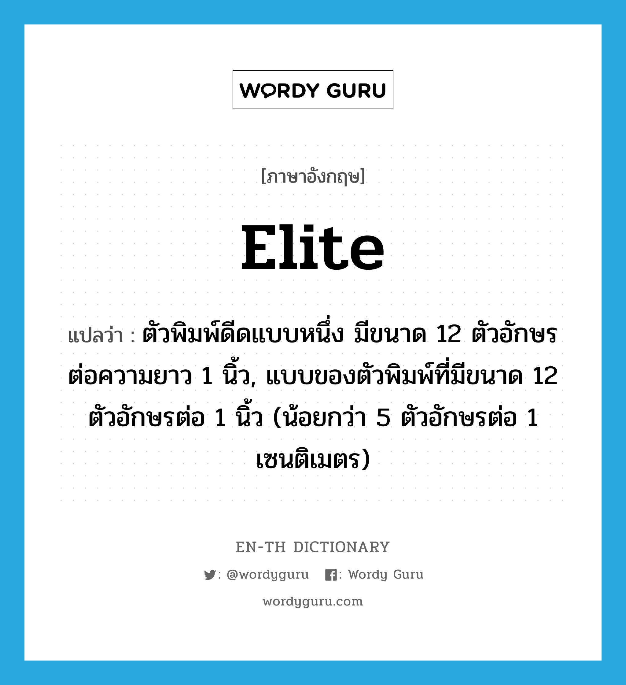 elite แปลว่า?, คำศัพท์ภาษาอังกฤษ elite แปลว่า ตัวพิมพ์ดีดแบบหนึ่ง มีขนาด 12 ตัวอักษรต่อความยาว 1 นิ้ว, แบบของตัวพิมพ์ที่มีขนาด 12 ตัวอักษรต่อ 1 นิ้ว (น้อยกว่า 5 ตัวอักษรต่อ 1 เซนติเมตร) ประเภท N หมวด N