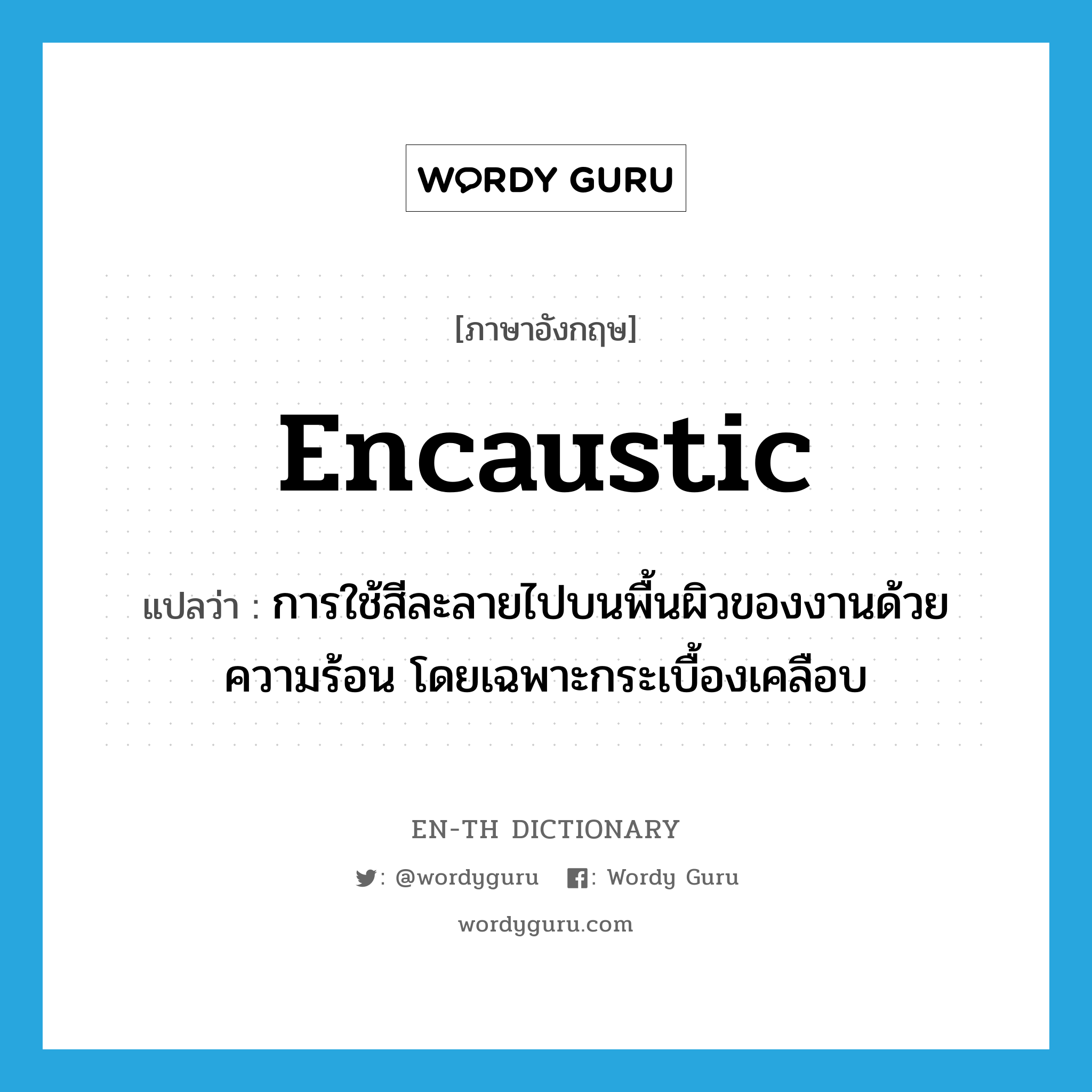 encaustic แปลว่า?, คำศัพท์ภาษาอังกฤษ encaustic แปลว่า การใช้สีละลายไปบนพื้นผิวของงานด้วยความร้อน โดยเฉพาะกระเบื้องเคลือบ ประเภท N หมวด N