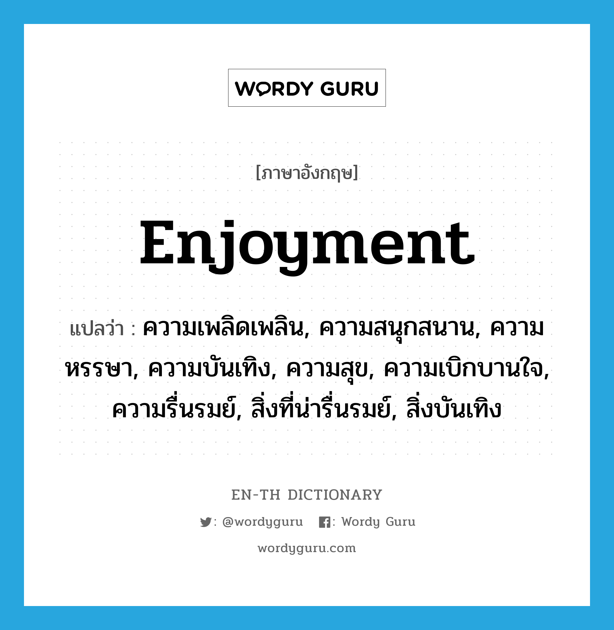 enjoyment แปลว่า?, คำศัพท์ภาษาอังกฤษ enjoyment แปลว่า ความเพลิดเพลิน, ความสนุกสนาน, ความหรรษา, ความบันเทิง, ความสุข, ความเบิกบานใจ, ความรื่นรมย์, สิ่งที่น่ารื่นรมย์, สิ่งบันเทิง ประเภท N หมวด N