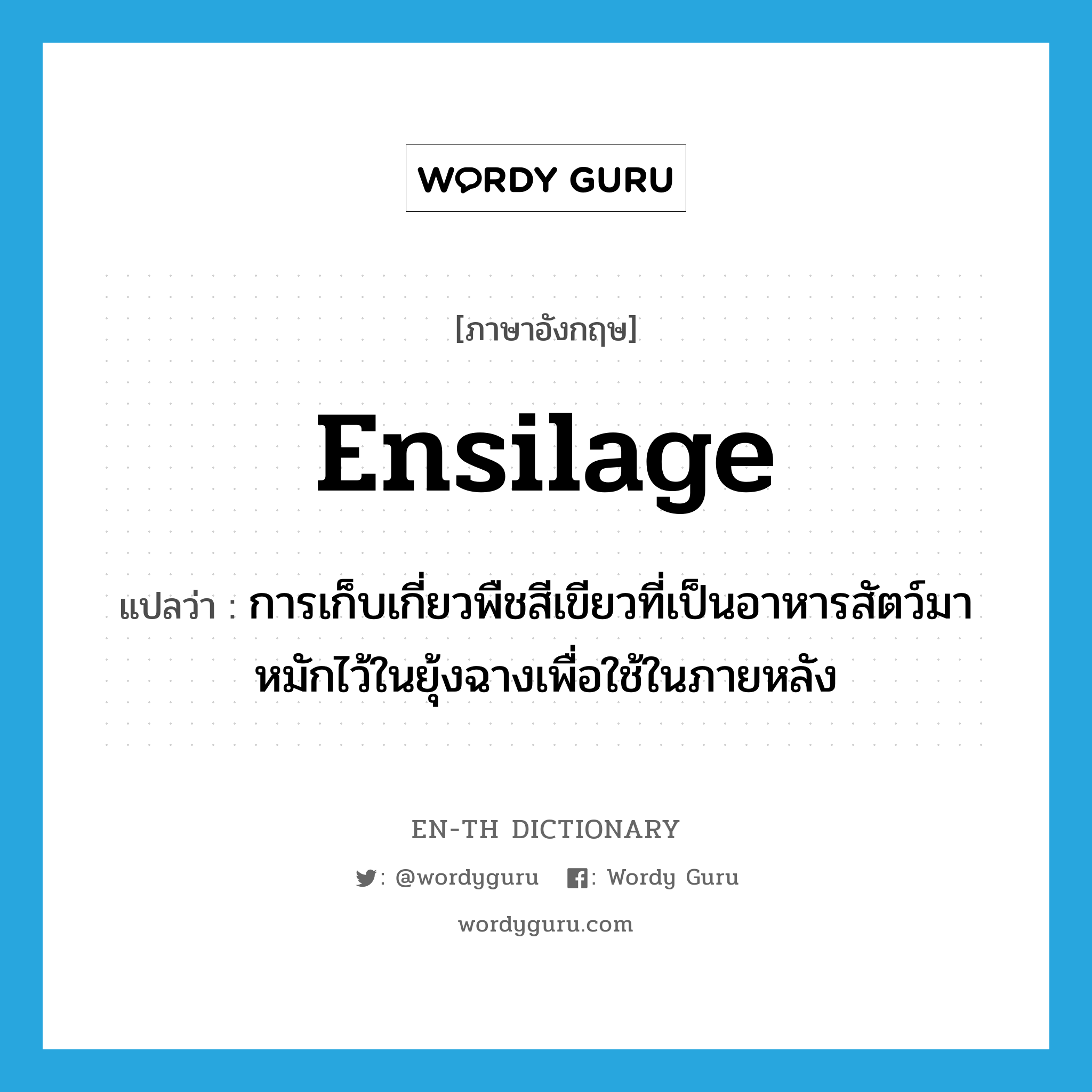 ensilage แปลว่า?, คำศัพท์ภาษาอังกฤษ ensilage แปลว่า การเก็บเกี่ยวพืชสีเขียวที่เป็นอาหารสัตว์มาหมักไว้ในยุ้งฉางเพื่อใช้ในภายหลัง ประเภท N หมวด N