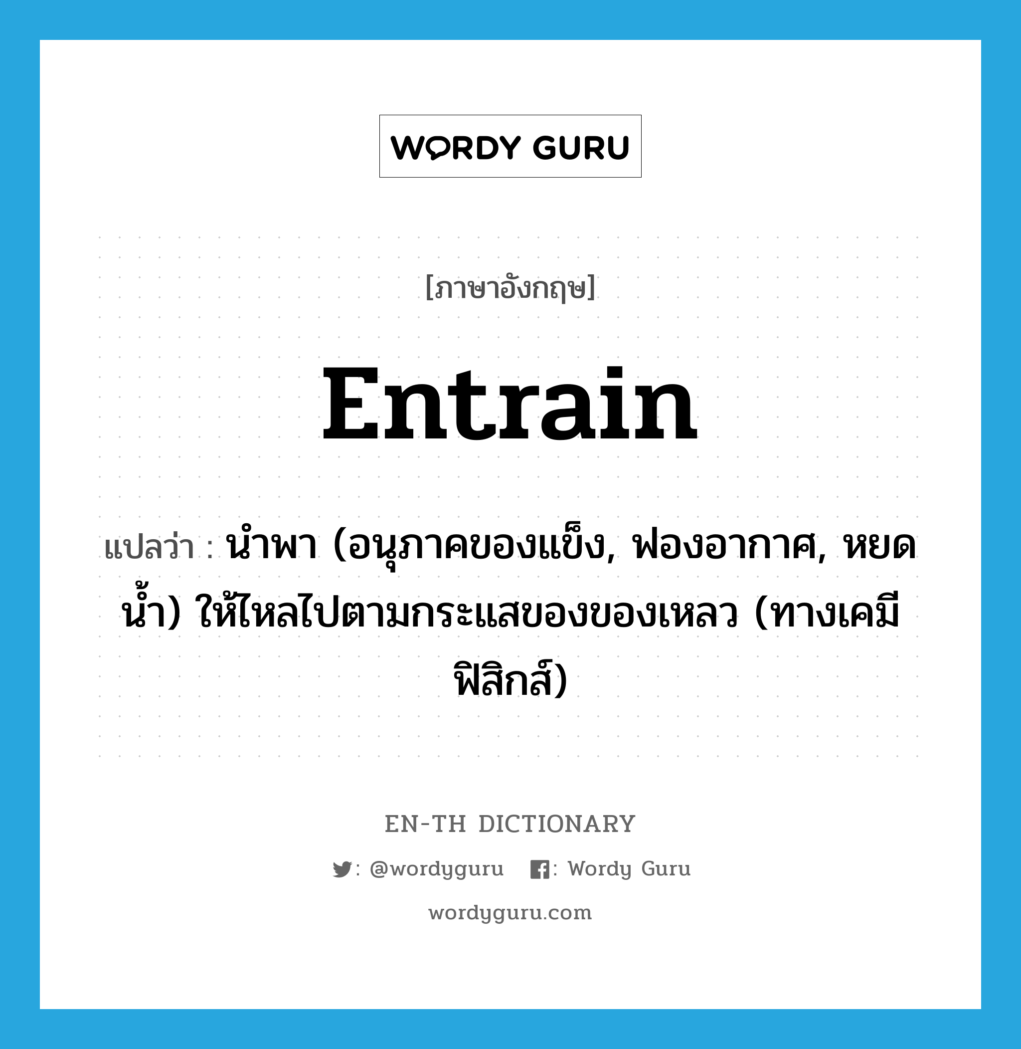 entrain แปลว่า?, คำศัพท์ภาษาอังกฤษ entrain แปลว่า นำพา (อนุภาคของแข็ง, ฟองอากาศ, หยดน้ำ) ให้ไหลไปตามกระแสของของเหลว (ทางเคมีฟิสิกส์) ประเภท VT หมวด VT