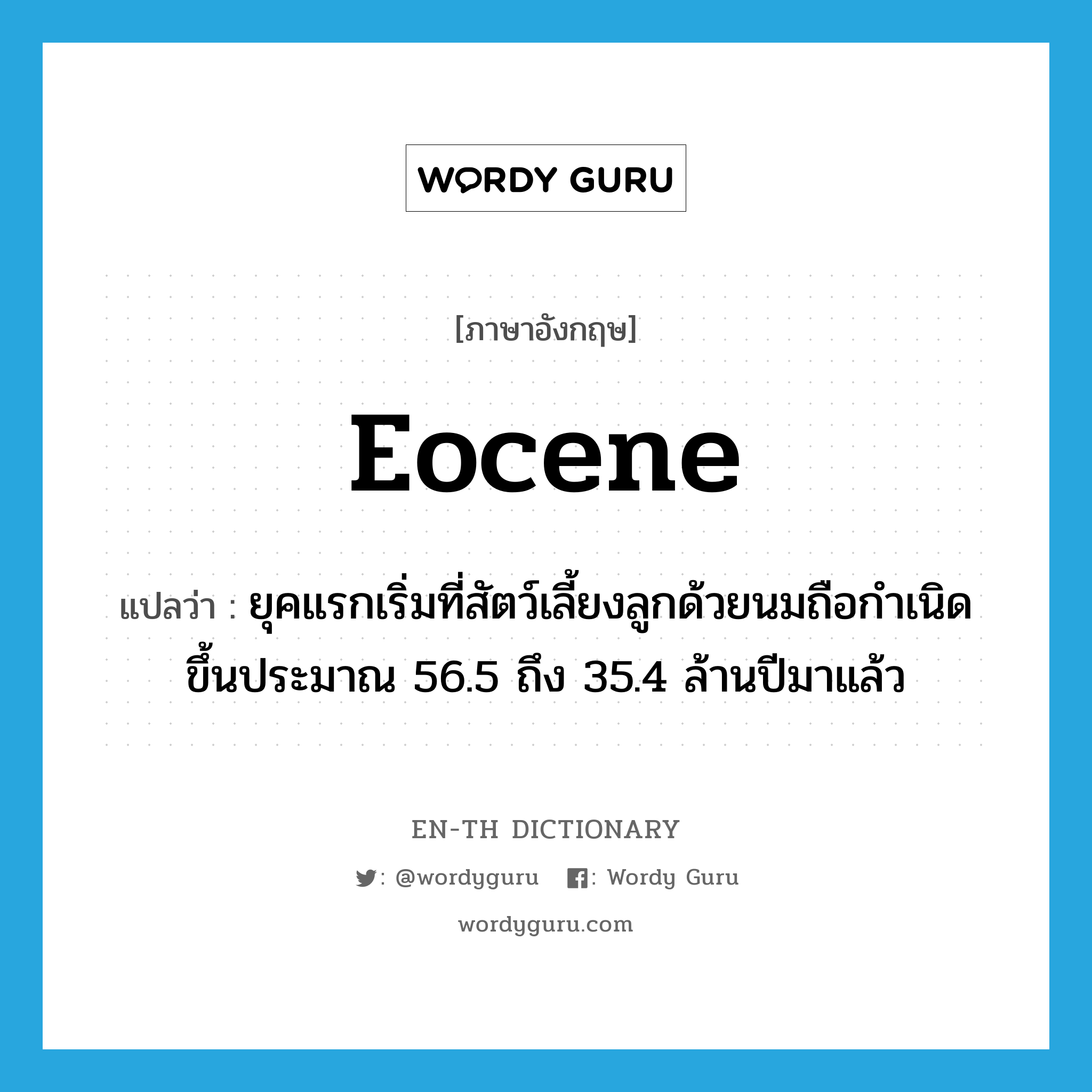 Eocene แปลว่า?, คำศัพท์ภาษาอังกฤษ Eocene แปลว่า ยุคแรกเริ่มที่สัตว์เลี้ยงลูกด้วยนมถือกำเนิดขึ้นประมาณ 56.5 ถึง 35.4 ล้านปีมาแล้ว ประเภท N หมวด N