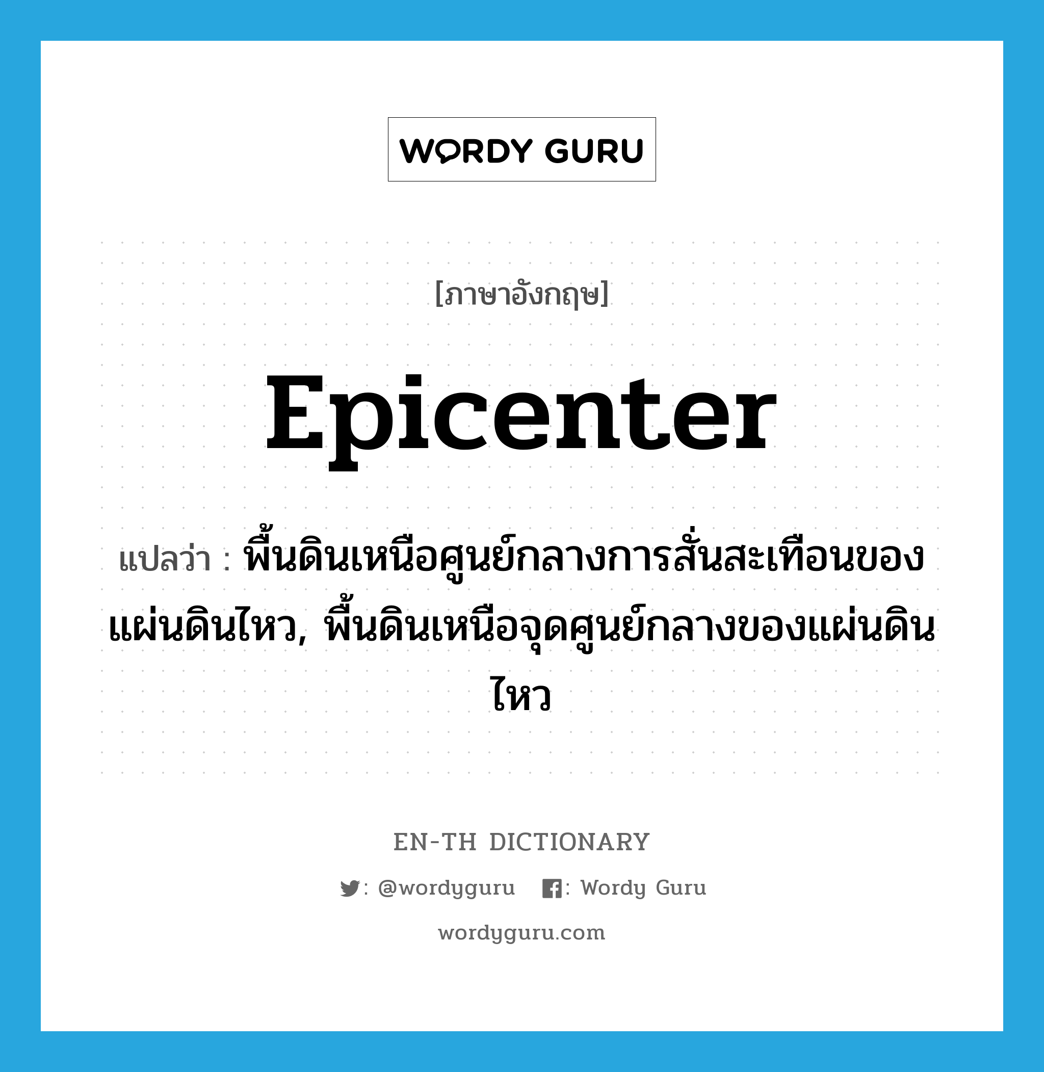 epicenter แปลว่า?, คำศัพท์ภาษาอังกฤษ epicenter แปลว่า พื้นดินเหนือศูนย์กลางการสั่นสะเทือนของแผ่นดินไหว, พื้นดินเหนือจุดศูนย์กลางของแผ่นดินไหว ประเภท N หมวด N