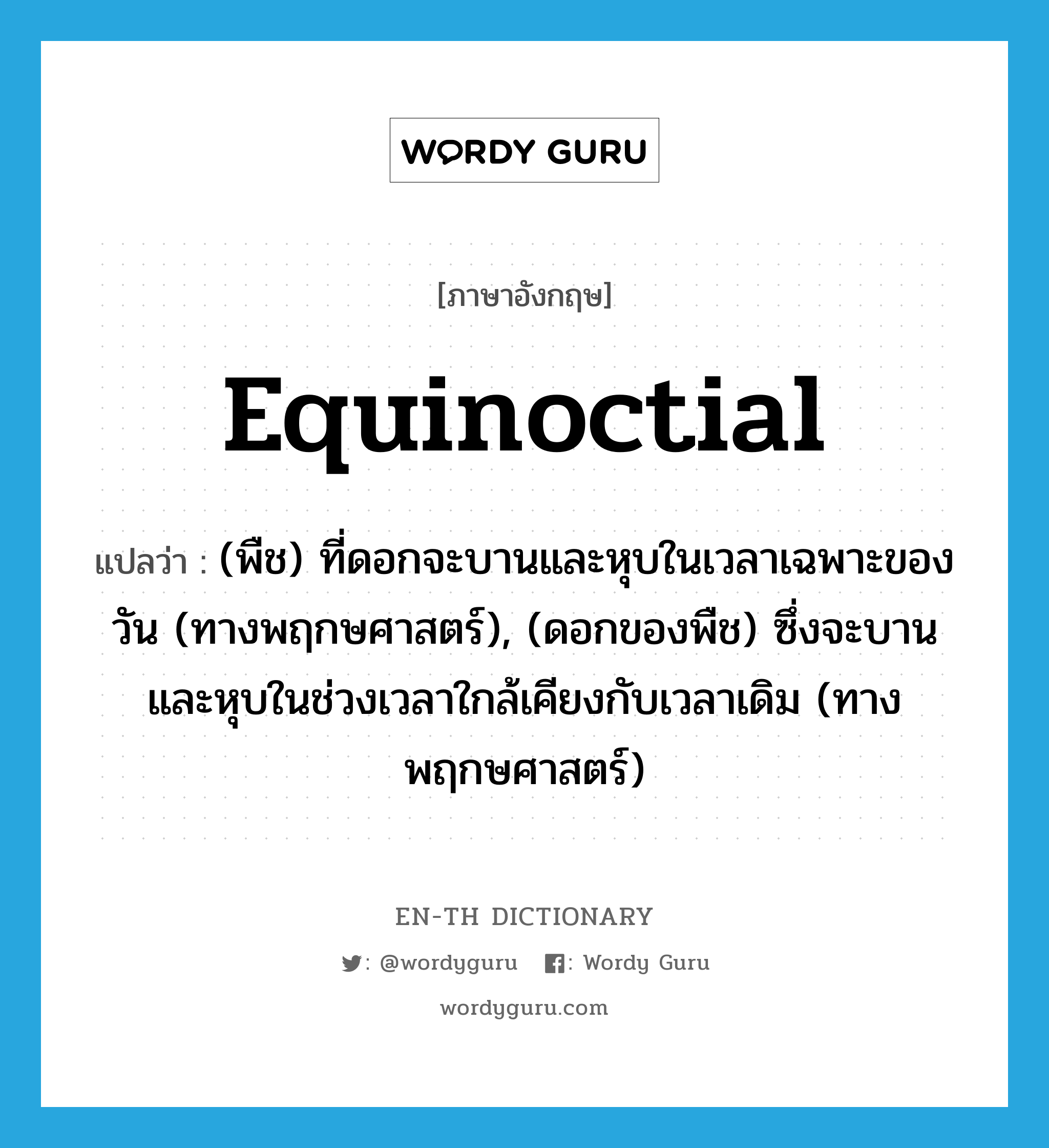 equinoctial แปลว่า?, คำศัพท์ภาษาอังกฤษ equinoctial แปลว่า (พืช) ที่ดอกจะบานและหุบในเวลาเฉพาะของวัน (ทางพฤกษศาสตร์), (ดอกของพืช) ซึ่งจะบานและหุบในช่วงเวลาใกล้เคียงกับเวลาเดิม (ทางพฤกษศาสตร์) ประเภท ADJ หมวด ADJ