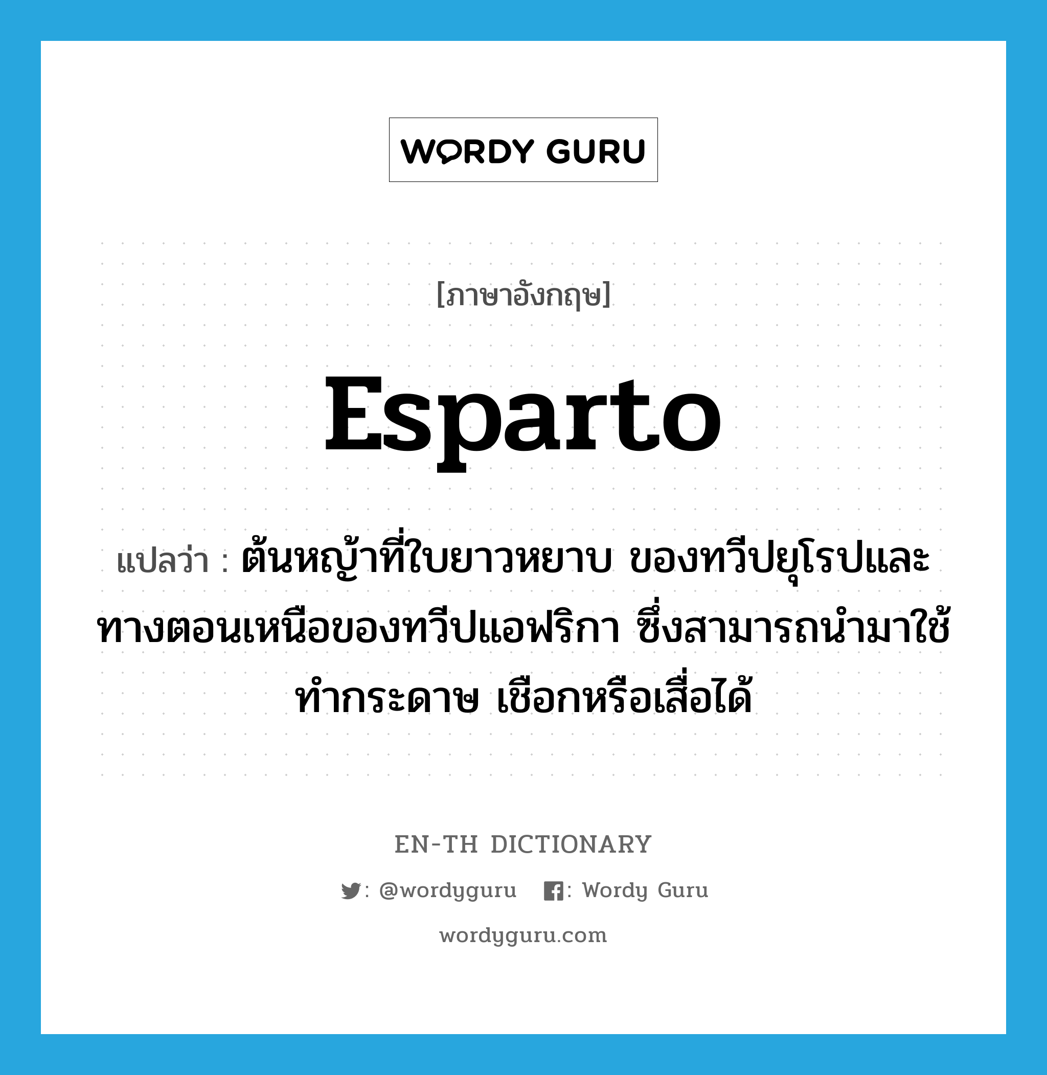 esparto แปลว่า?, คำศัพท์ภาษาอังกฤษ esparto แปลว่า ต้นหญ้าที่ใบยาวหยาบ ของทวีปยุโรปและทางตอนเหนือของทวีปแอฟริกา ซึ่งสามารถนำมาใช้ทำกระดาษ เชือกหรือเสื่อได้ ประเภท N หมวด N