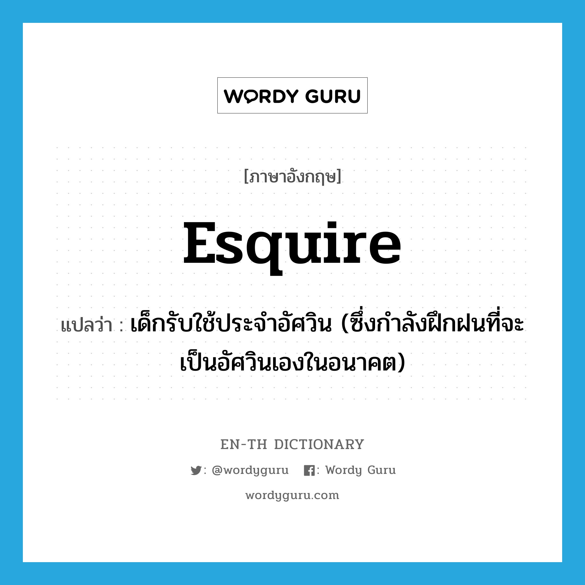 esquire แปลว่า?, คำศัพท์ภาษาอังกฤษ esquire แปลว่า เด็กรับใช้ประจำอัศวิน (ซึ่งกำลังฝึกฝนที่จะเป็นอัศวินเองในอนาคต) ประเภท N หมวด N