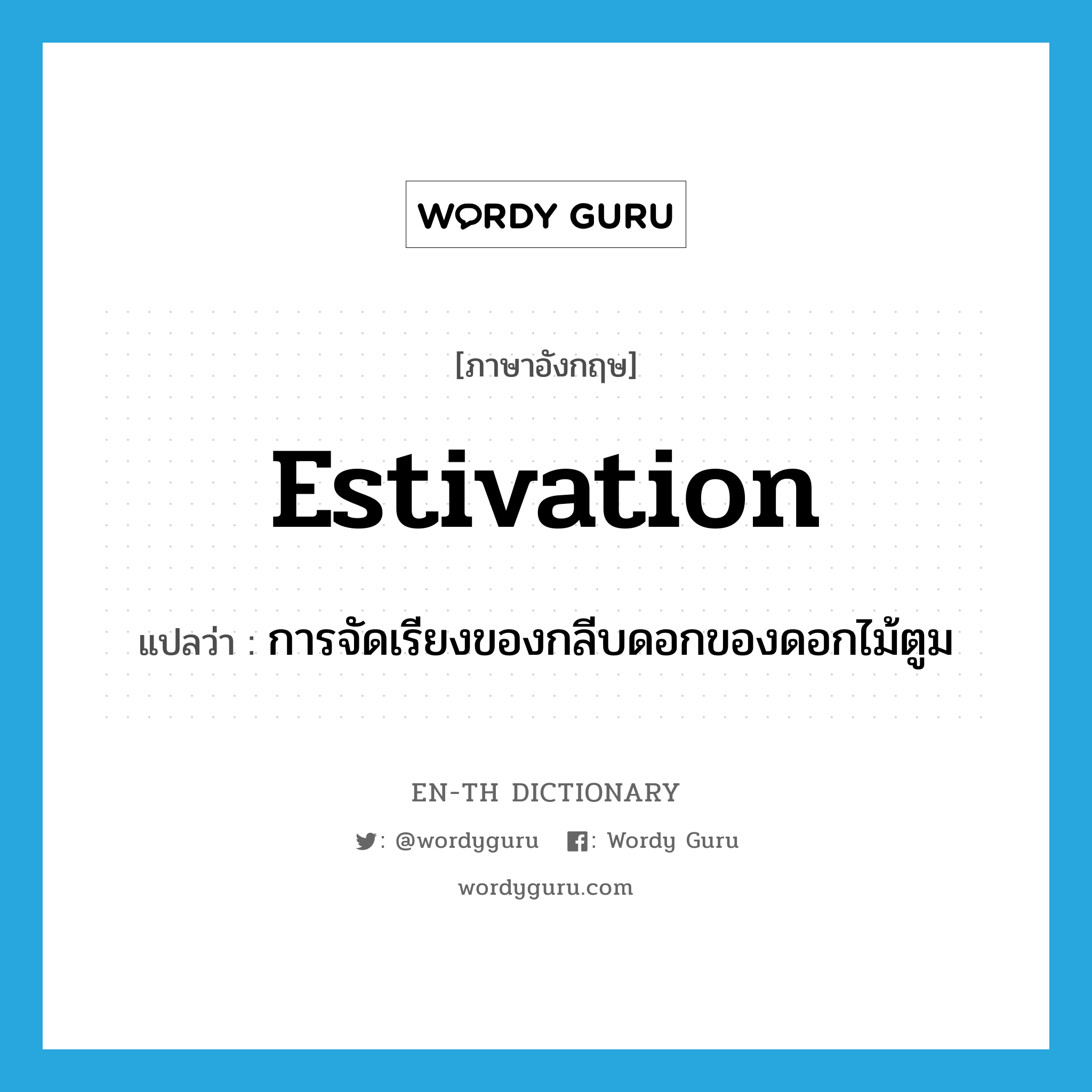 estivation แปลว่า?, คำศัพท์ภาษาอังกฤษ estivation แปลว่า การจัดเรียงของกลีบดอกของดอกไม้ตูม ประเภท N หมวด N